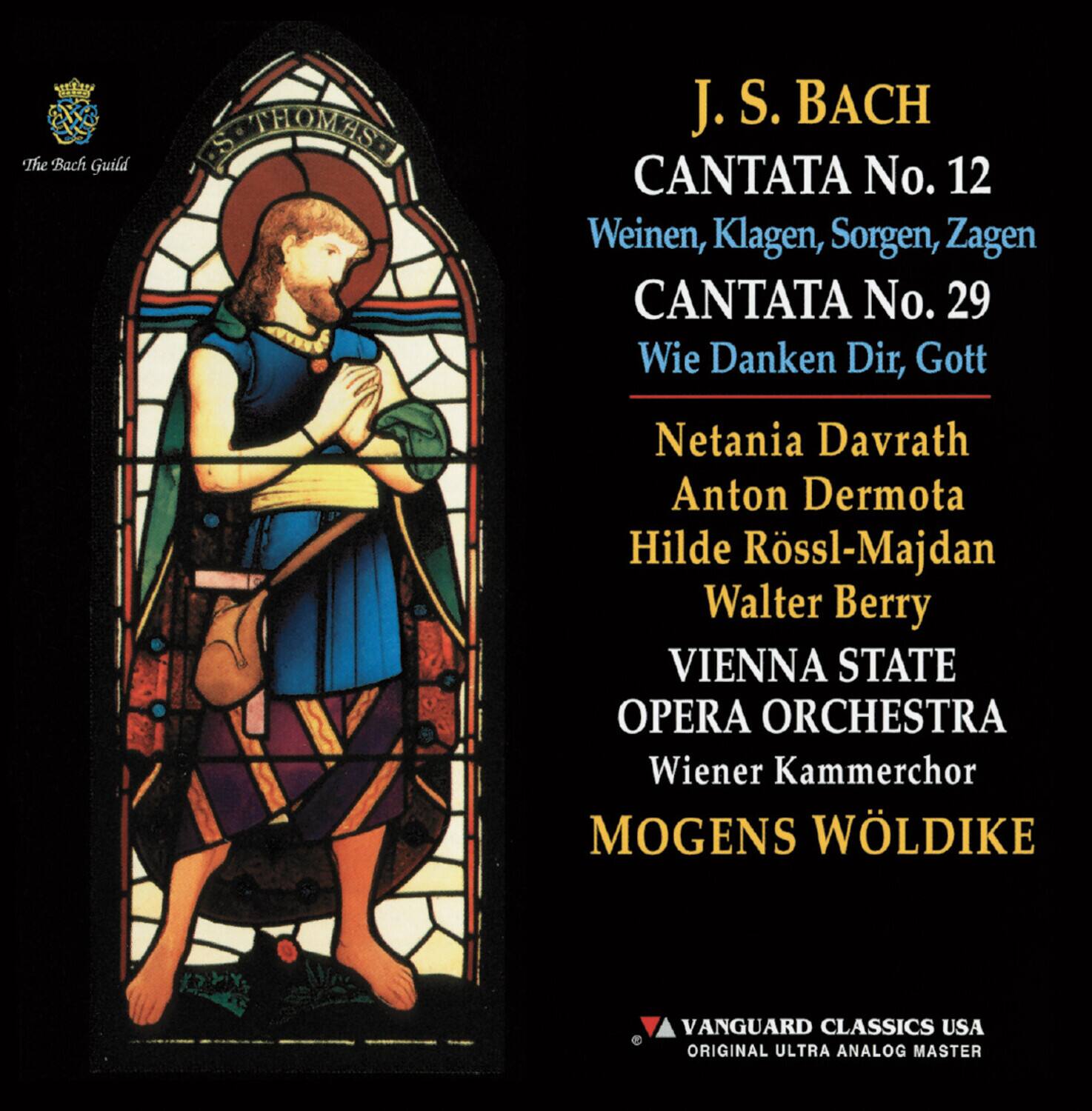 The Bach Guild

J. S. BACH  
CANTATA No. 12  
Weinen, Klagen, Sorgen, Zagen  
CANTATA No. 29  
Wie Danken Dir, Gott  

Netania Davrath  
Anton Dermota  
Hilde Rössl-Majdan  
Walter Berry  

VIENNA STATE OPERA ORCHESTRA  
Wiener Kammerchor  

MOGENS WÖLDIKE  

VANGUARD CLASSICS USA  
ORIGINAL ULTRA ANALOG MASTER
