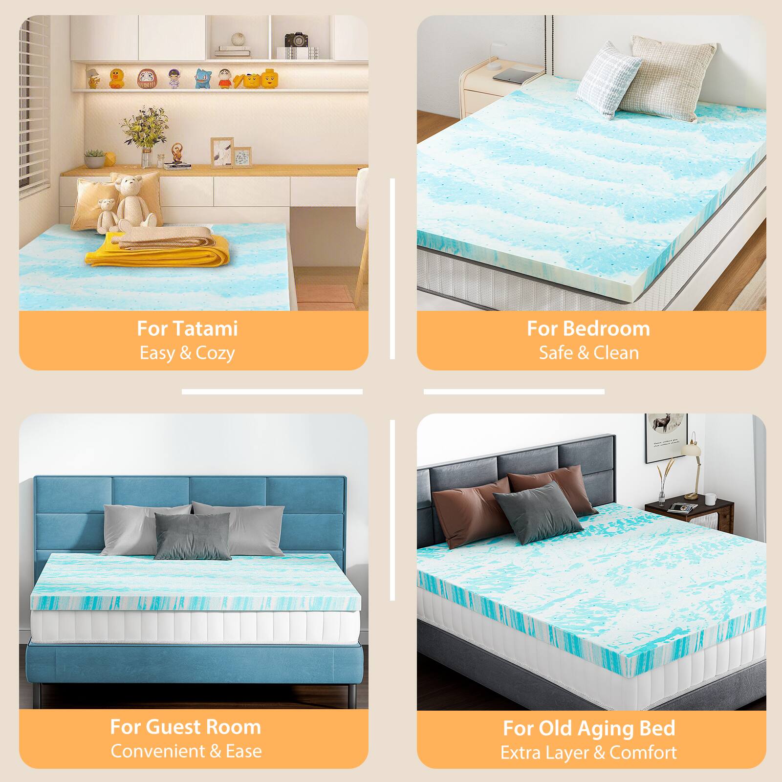 1. For Tatami  
   Easy & Cozy

2. For Bedroom  
   Safe & Clean

3. For Guest Room  
   Convenient & Ease

4. For Old Aging Bed  
   Extra Layer & Comfort