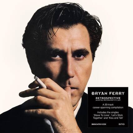 BRYAN FERRY
RETROSPECTIVE
SELECTED RECORDINGS 1973-2023
A 20-track career-spanning compilation
Includes the singles 'Slave To Love', 'Let's Stick Together' and 'Kiss and Tell'
BMGCAT831CDX
BMG