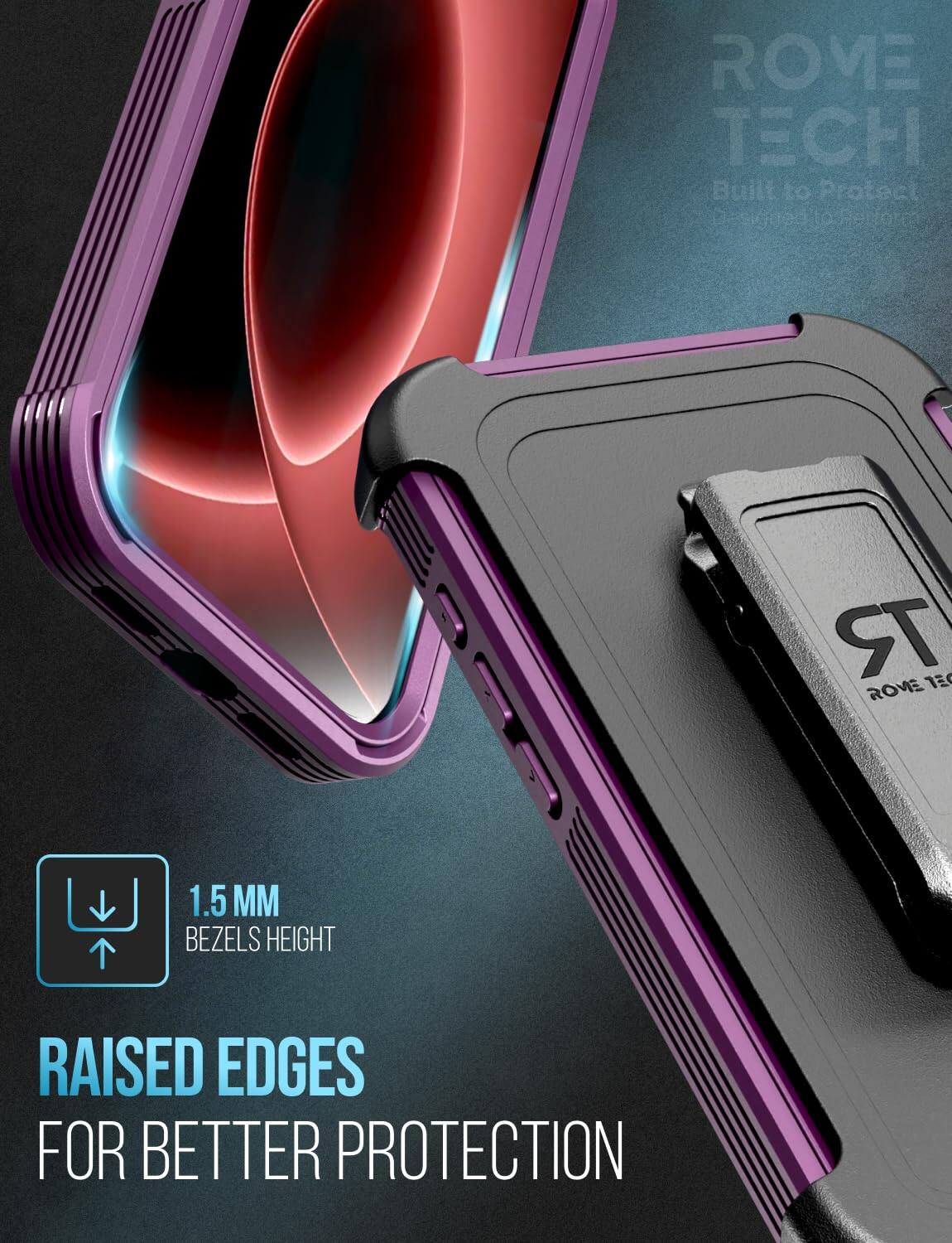 ROME TECH Built to Protect

1.5 MM BEZELS HEIGHT

RAISED EDGES FOR BETTER PROTECTION