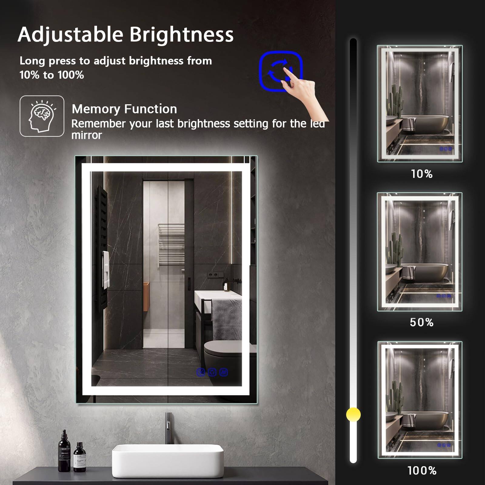 Adjustable Brightness  
Long press to adjust brightness from 10% to 100%  

Memory Function  
Remember your last brightness setting for the led mirror  

10%  
50%  
100%