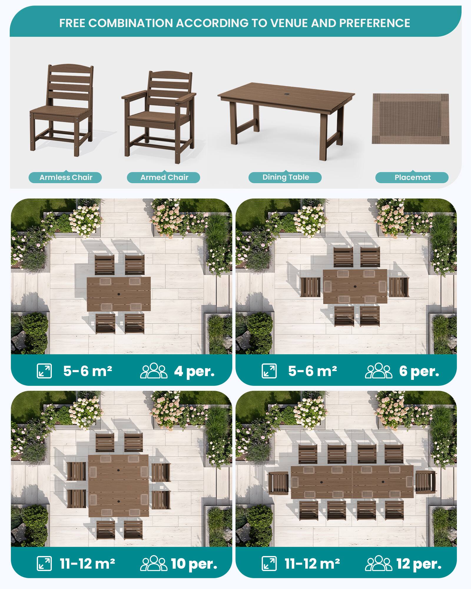 FREE COMBINATION ACCORDING TO VENUE AND PREFERENCE

Armless Chair  
Armed Chair  
Dining Table  
Placemat  

5-6 m²  
4 per.  

5-6 m²  
6 per.  

11-12 m²  
10 per.  

11-12 m²  
12 per.
