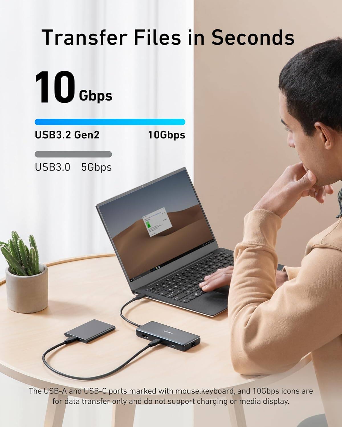 Transfer Files in Seconds

10 Gbps

USB3.2 Gen2 10Gbps  
USB3.0 5Gbps

The USB-A and USB-C ports marked with mouse, keyboard, and 10Gbps icons are for data transfer only and do not support charging or media display.