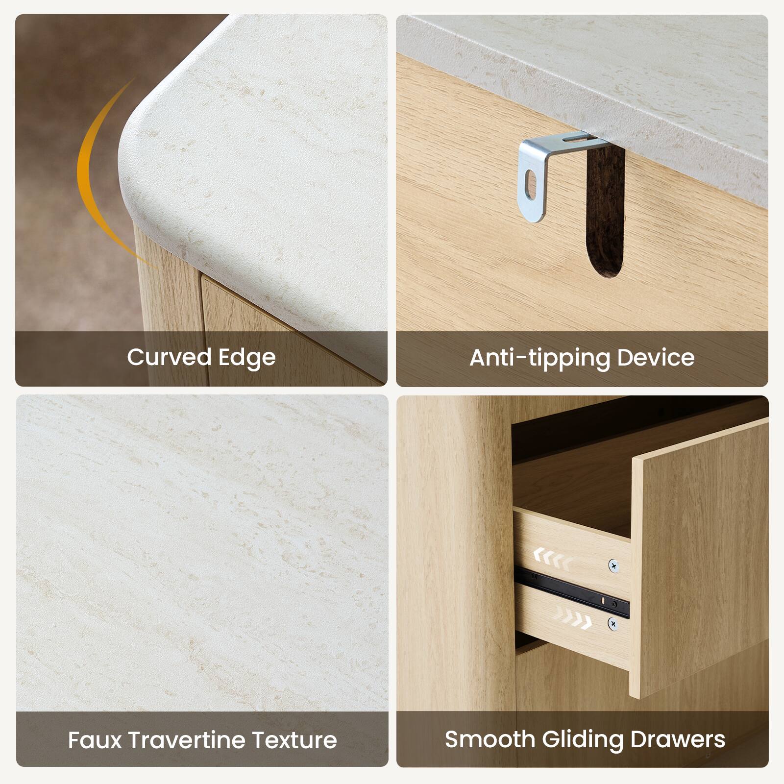 Curved Edge  
Anti-tipping Device  
Faux Travertine Texture  
Smooth Gliding Drawers