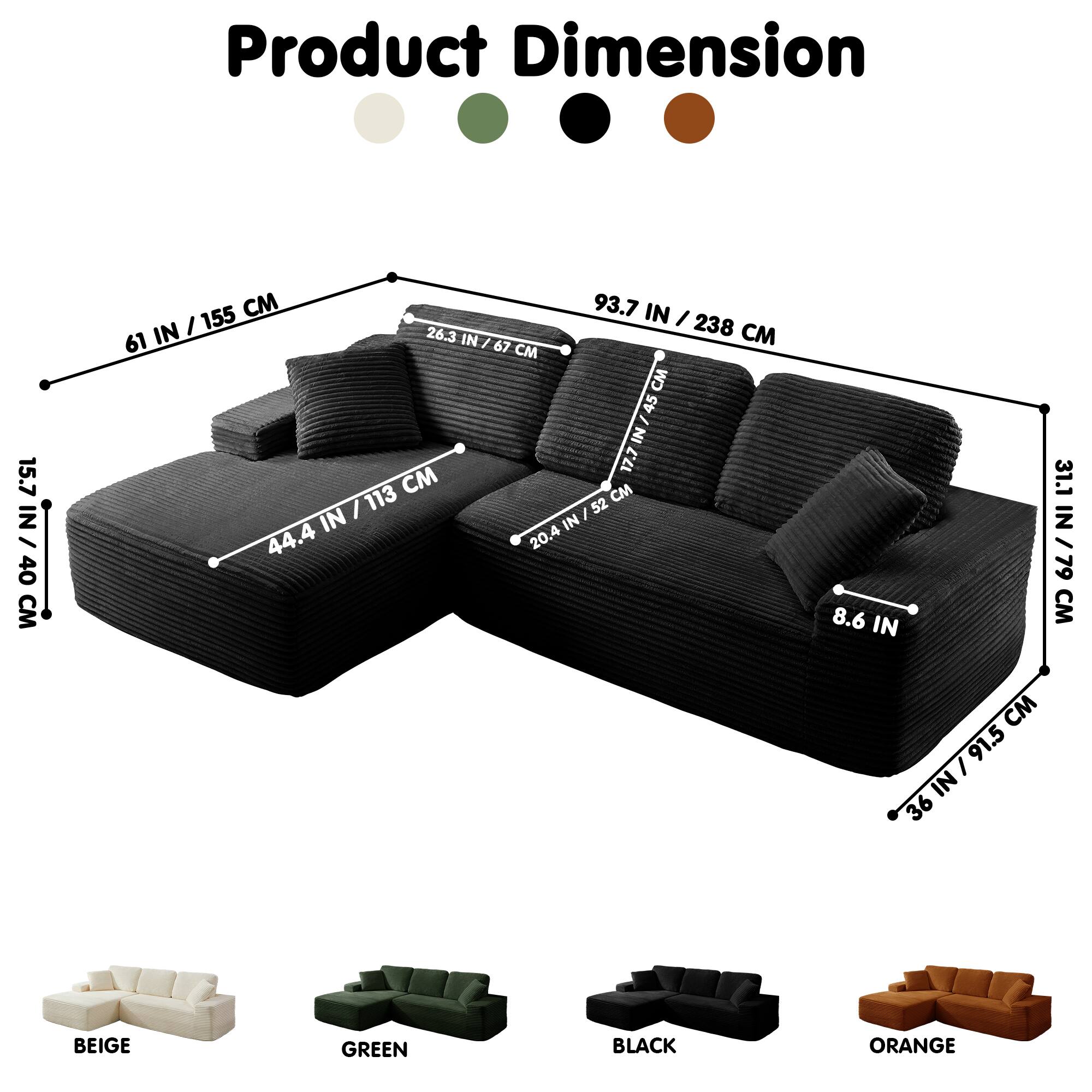 Product Dimension

15.7 IN / 40 CM  
61 IN / 155 CM  
93.7 IN / 238 CM  
26.3 IN / 67 CM  
44.4 IN / 113 CM  
20.4 IN / 52 CM  
8.6 IN  
36 IN / 91.5 CM  
31.1 IN / 79 CM

BEIGE  
GREEN  
BLACK  
ORANGE