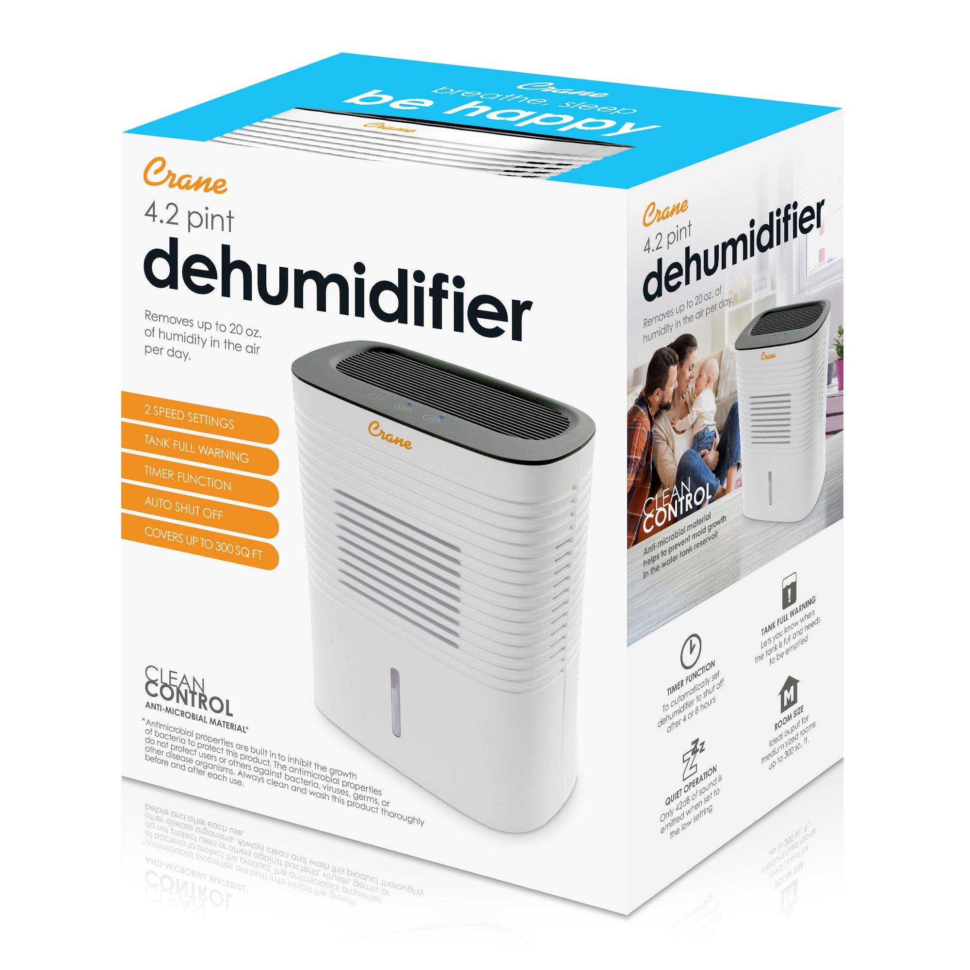be breathe, Crane happy sleep Crane 4.2 pint Crana dehumidifier 4.2 pint dehumidifier Removes up to 20 oz. of humidity in the air per day. 2 SPEED SETTINGS TANK FULL WARNING TIMER FUNCTION AUTO SHUT OFF COVERS UP TO 300 SQ FT CLEAN CONTROL ANTI-MICROBIAL MATERIAL* Anti-microbial properties are built into the product to inhibit the growth of bacteria, viruses, and other organisms. Always clean the product thoroughly before and after each use. QUIET OPERATION