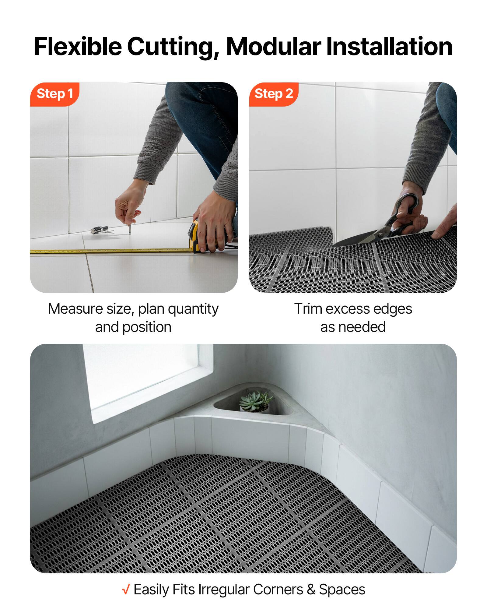 Flexible Cutting, Modular Installation

Step 1
Measure size, plan quantity and position

Step 2
Trim excess edges as needed

Easily Fits Irregular Corners & Spaces
