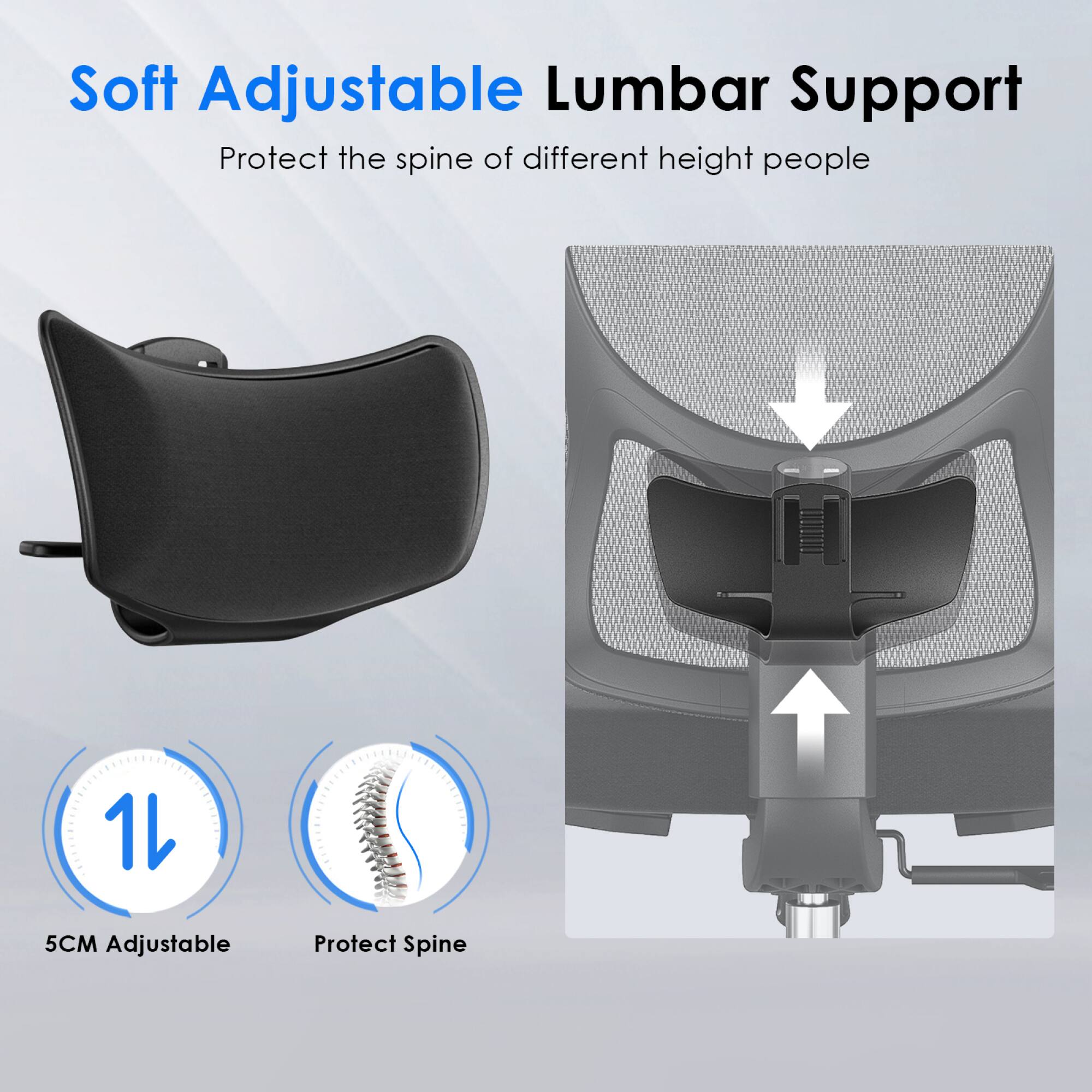 Soft Adjustable Lumbar Support  
Protect the spine of different height people  

1L  
5CM Adjustable  
Protect Spine