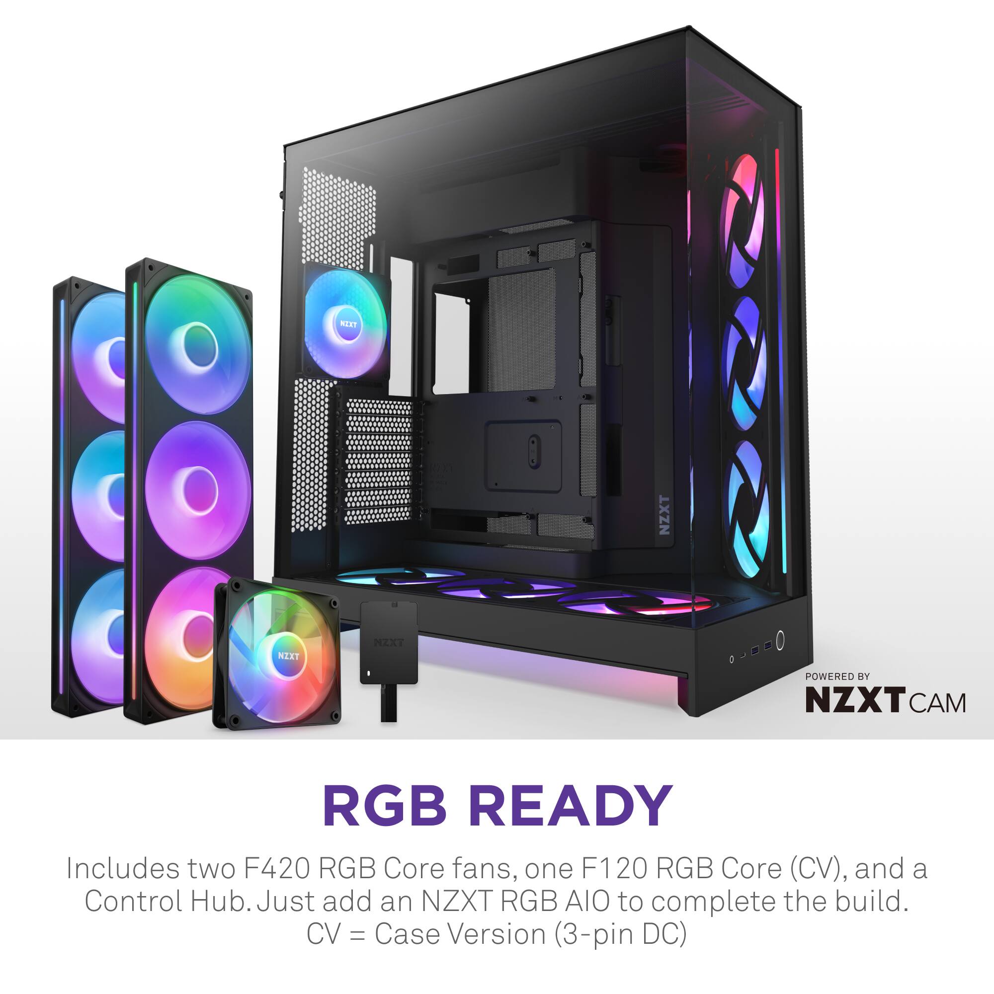 MT NZXT NEXT HEXT POWERED BY NZXT CAM RGB READY Includes two F420 RGB Core fans, one F120 RGB Core (CV), and a Control Hub. Just add an NZXT RGB AIO to complete the build. CV = Case Version (3-pin DC).