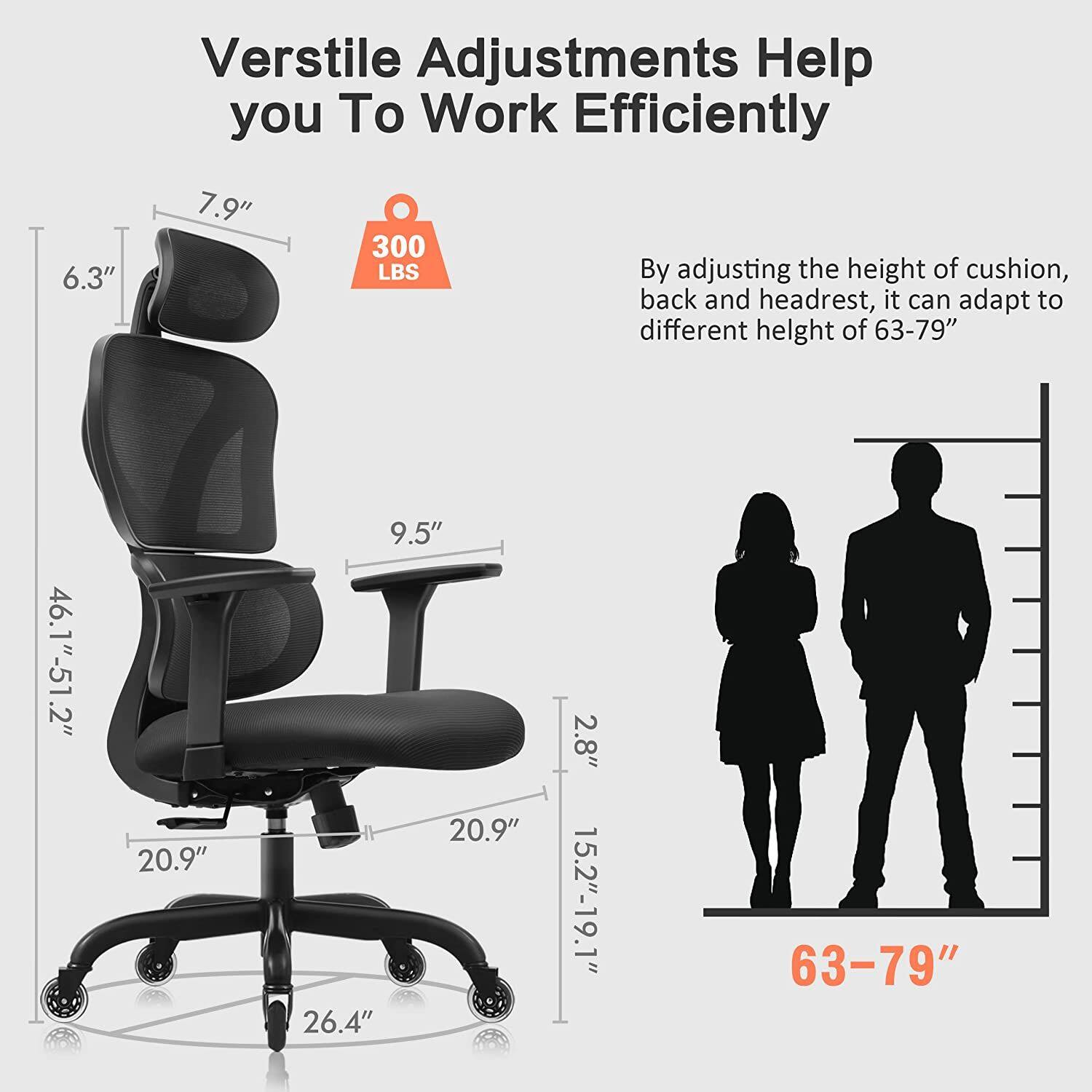 Versatile Adjustments Help you To Work Efficiently

By adjusting the height of cushion, back and headrest, it can adapt to different height of 63-79"

- 6.3"
- 7.9"
- 46.1"-51.2"
- 9.5"
- 20.9"
- 2.8"
- 15.2"-19.1"
- 26.4"
- 300 LBS

63-79"