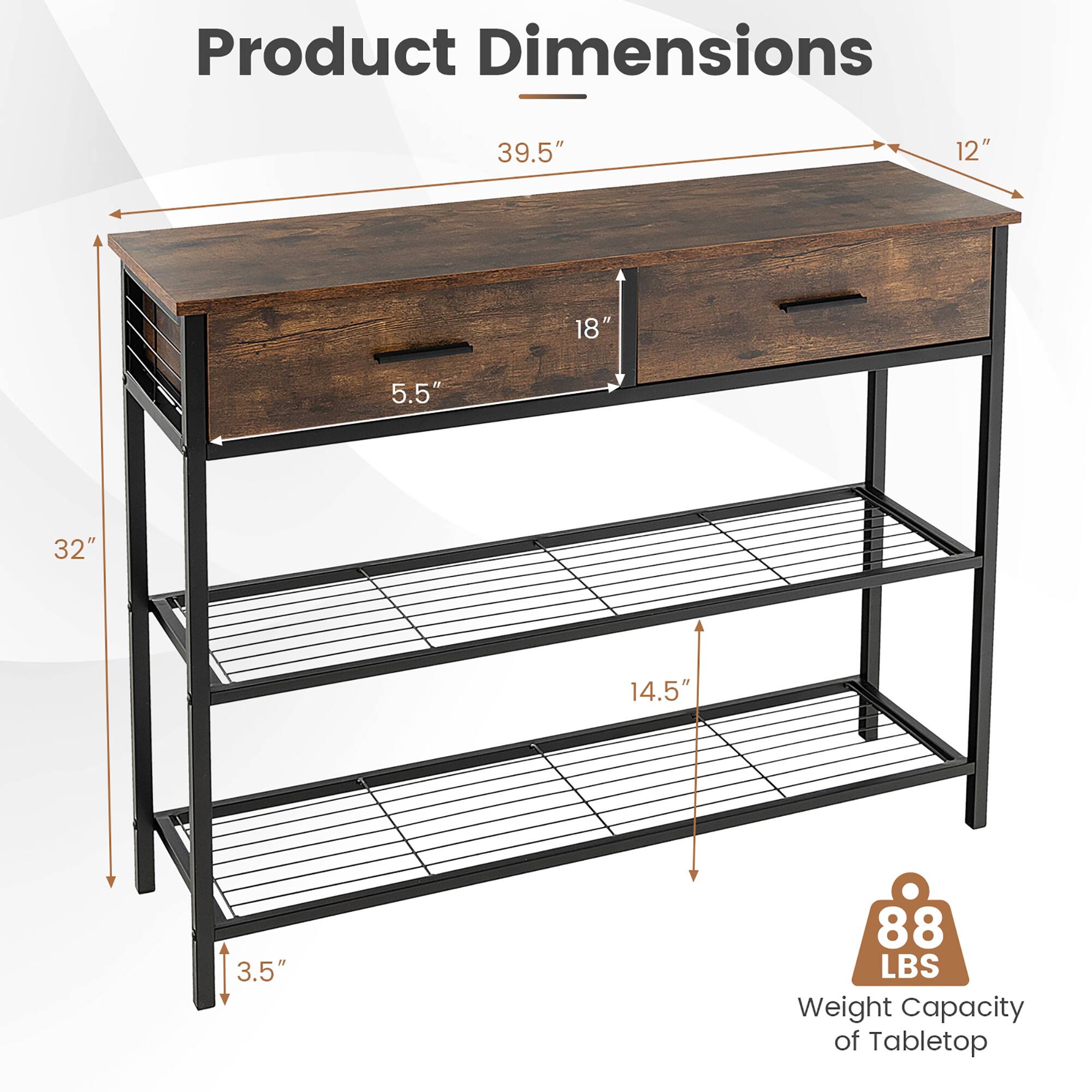 Product Dimensions

- Length: 39.5"
- Width: 12"
- Depth: 18"
- Drawer Height: 5.5"
- Shelf Height: 14.5"
- Overall Height: 32"
- Bottom Shelf Height: 3.5"

Weight Capacity of Tabletop: 88 LBS