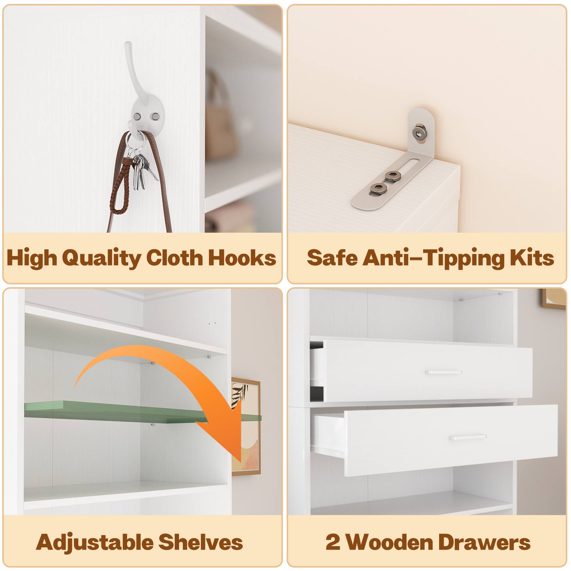 High Quality Cloth Hooks  
Safe Anti-Tipping Kits  
Adjustable Shelves  
2 Wooden Drawers