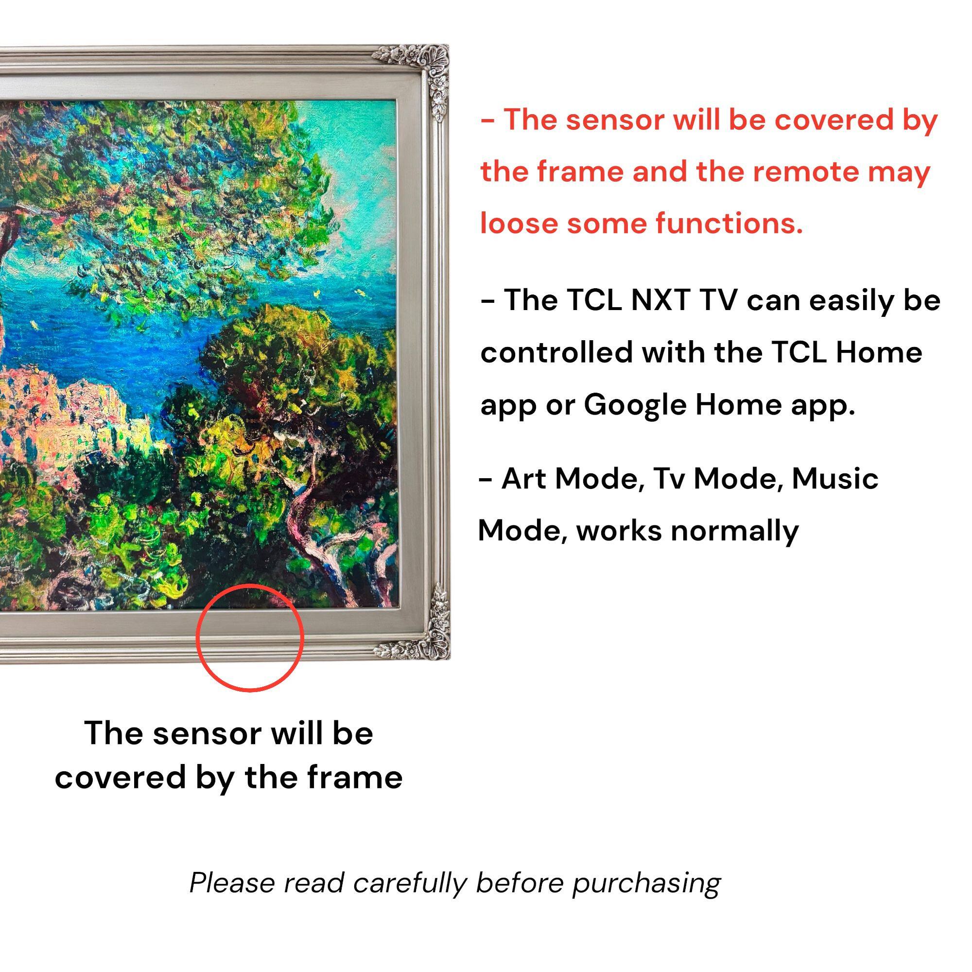 - The sensor will be covered by the frame and the remote may lose some functions.
- The TCL NXT TV can easily be controlled with the TCL Home app or Google Home app.
- Art Mode, Tv Mode, Music Mode, works normally

Please read carefully before purchasing