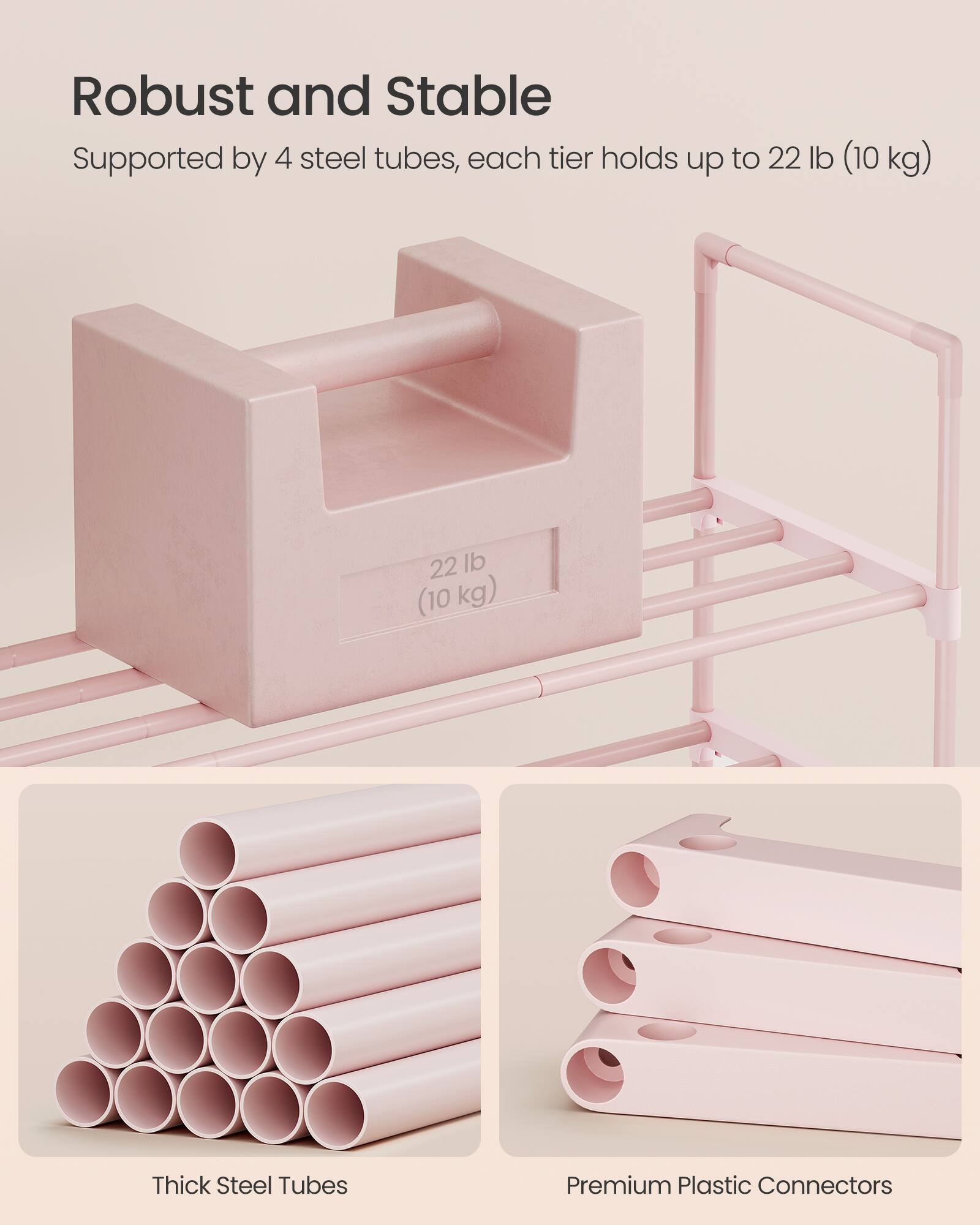 Robust and Stable  
Supported by 4 steel tubes, each tier holds up to 22 lb (10 kg)  

Thick Steel Tubes  
Premium Plastic Connectors