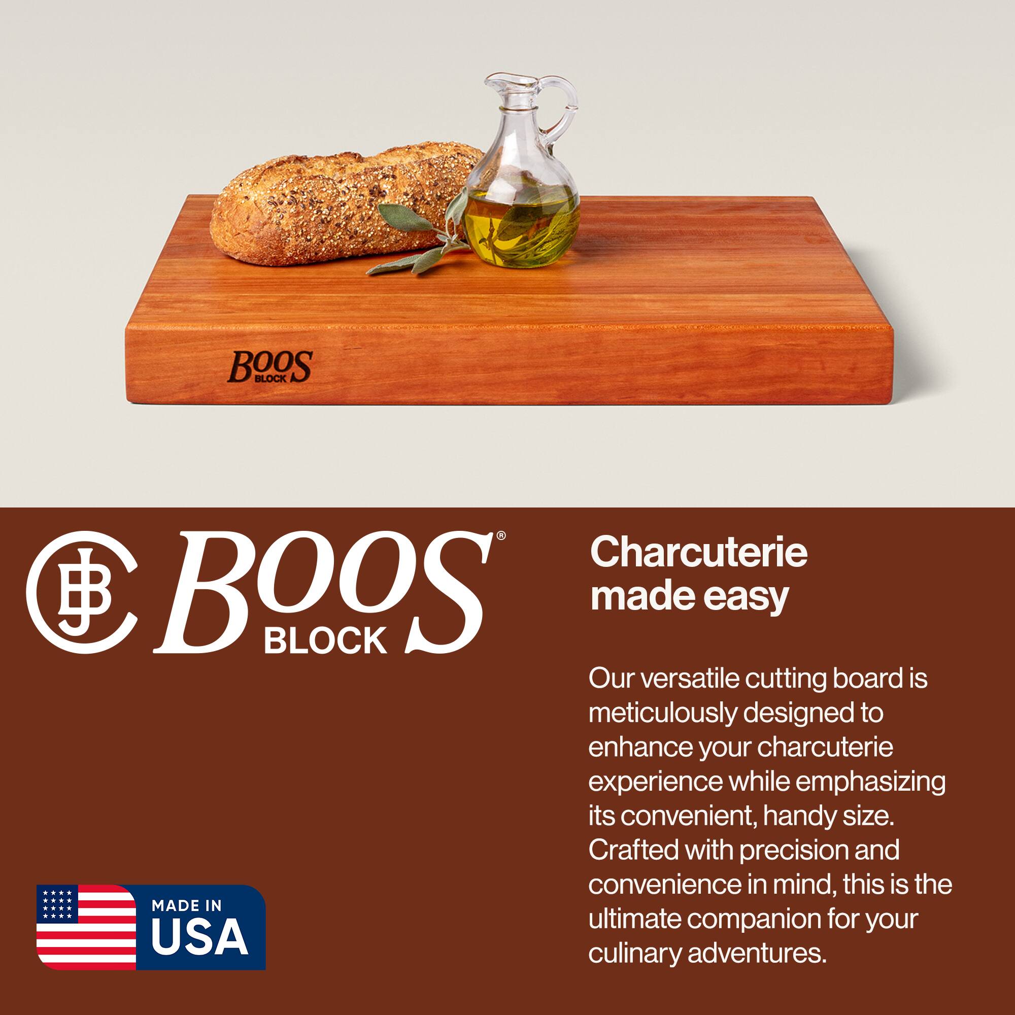 BOOS BLOCK Charcuterie made easy

Our versatile cutting board is meticulously designed to enhance your charcuterie experience while emphasizing its convenient, handy size. Crafted with precision and convenience in mind, this is the ultimate companion for your culinary adventures.

MADE IN USA