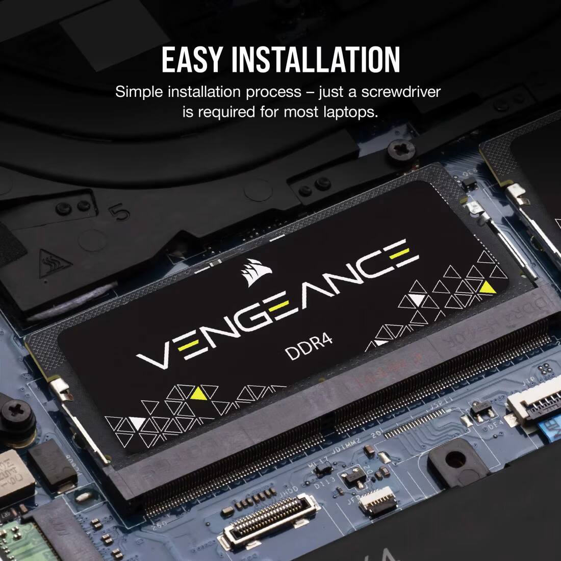 EASY INSTALLATION  
Simple installation process – just a screwdriver is required for most laptops.  

VENGEANCE DDR4