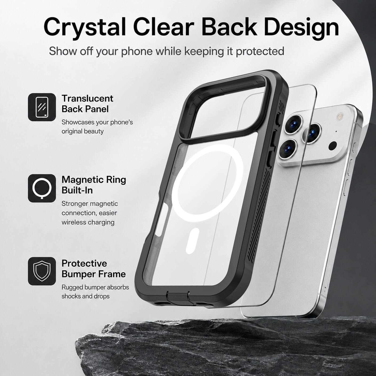 Crystal Clear Back Design  
Show off your phone while keeping it protected

Translucent Back Panel  
Showcases your phone's original beauty

Magnetic Ring Built-In  
Stronger magnetic connection, easier wireless charging

Protective Bumper Frame  
Rugged bumper absorbs shocks and drops
