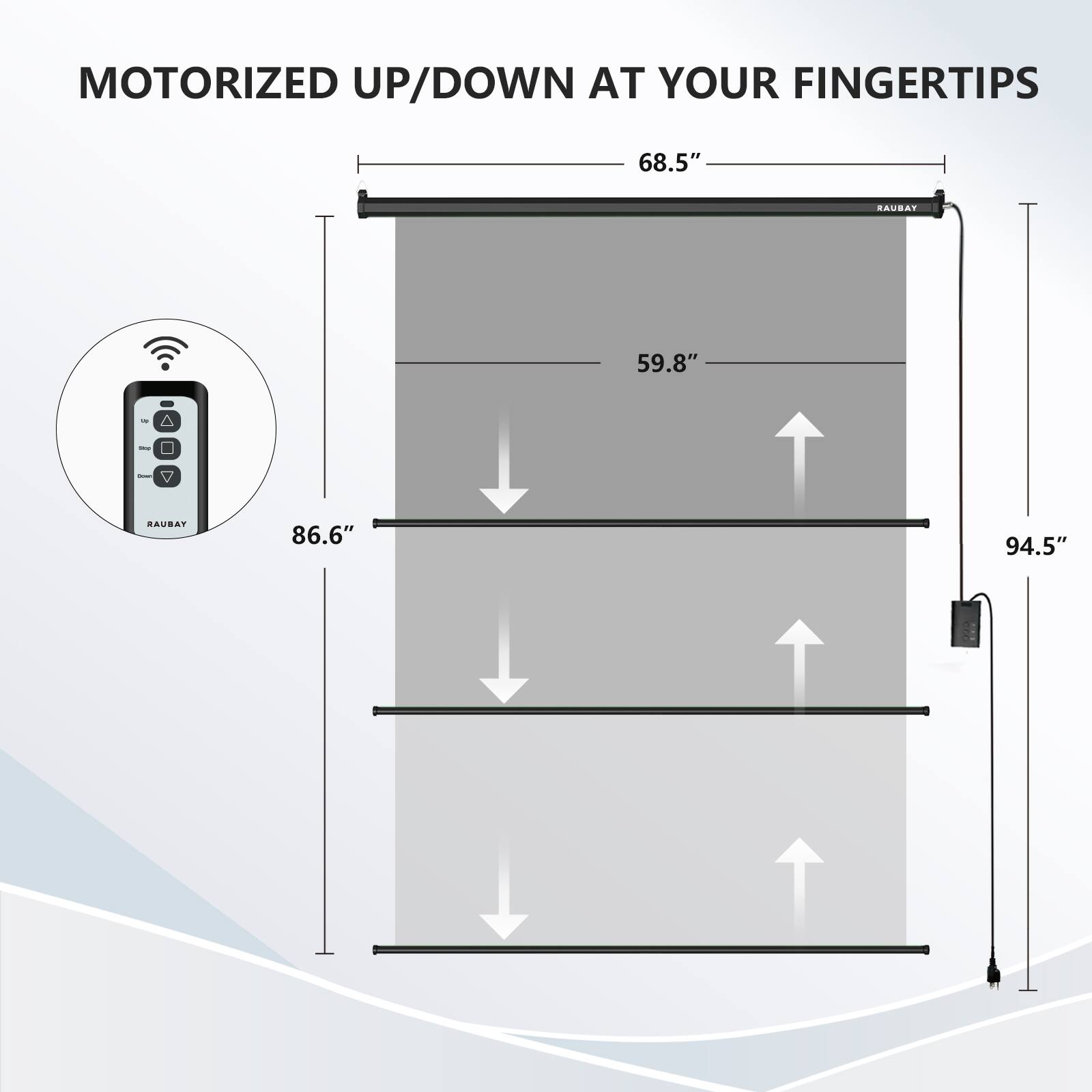 MOTORIZED UP/DOWN AT YOUR FINGERTIPS

68.5"  
59.8"  
86.6"  
94.5"