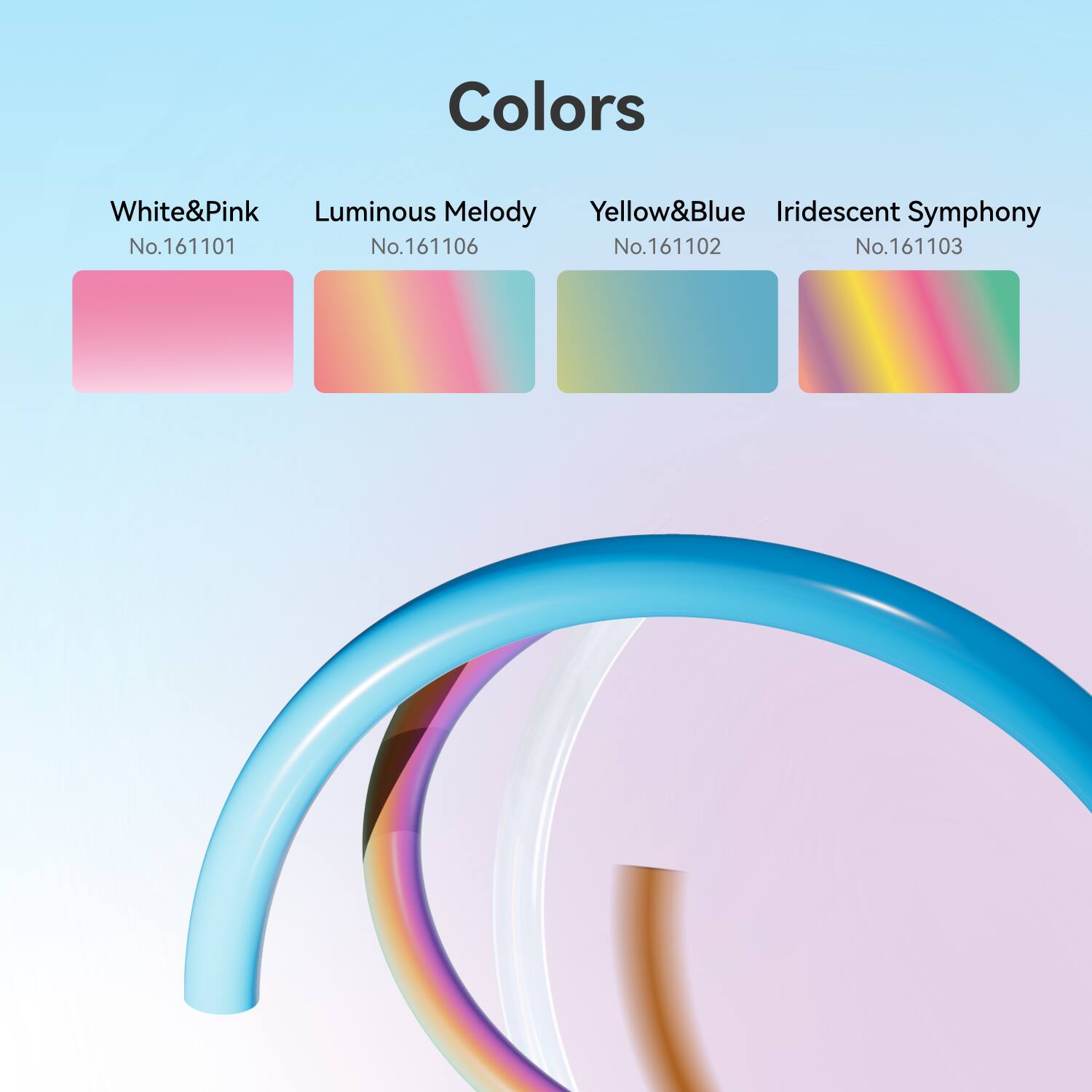 Colors

- White&Pink  
  No.161101

- Luminous Melody  
  No.161106

- Yellow&Blue  
  No.161102

- Iridescent Symphony  
  No.161103