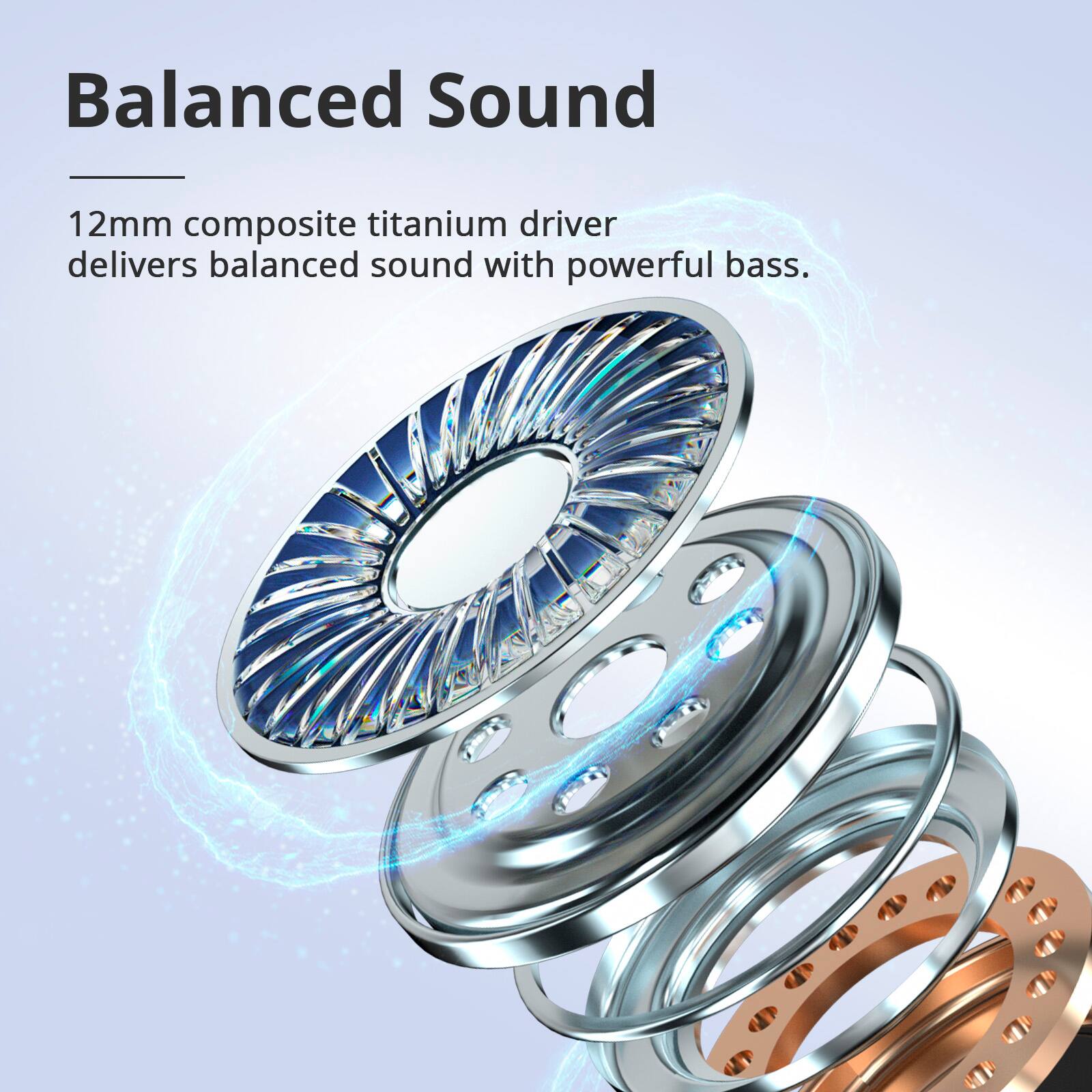 Balanced Sound: 12mm composite titanium driver delivers balanced sound with powerful bass.