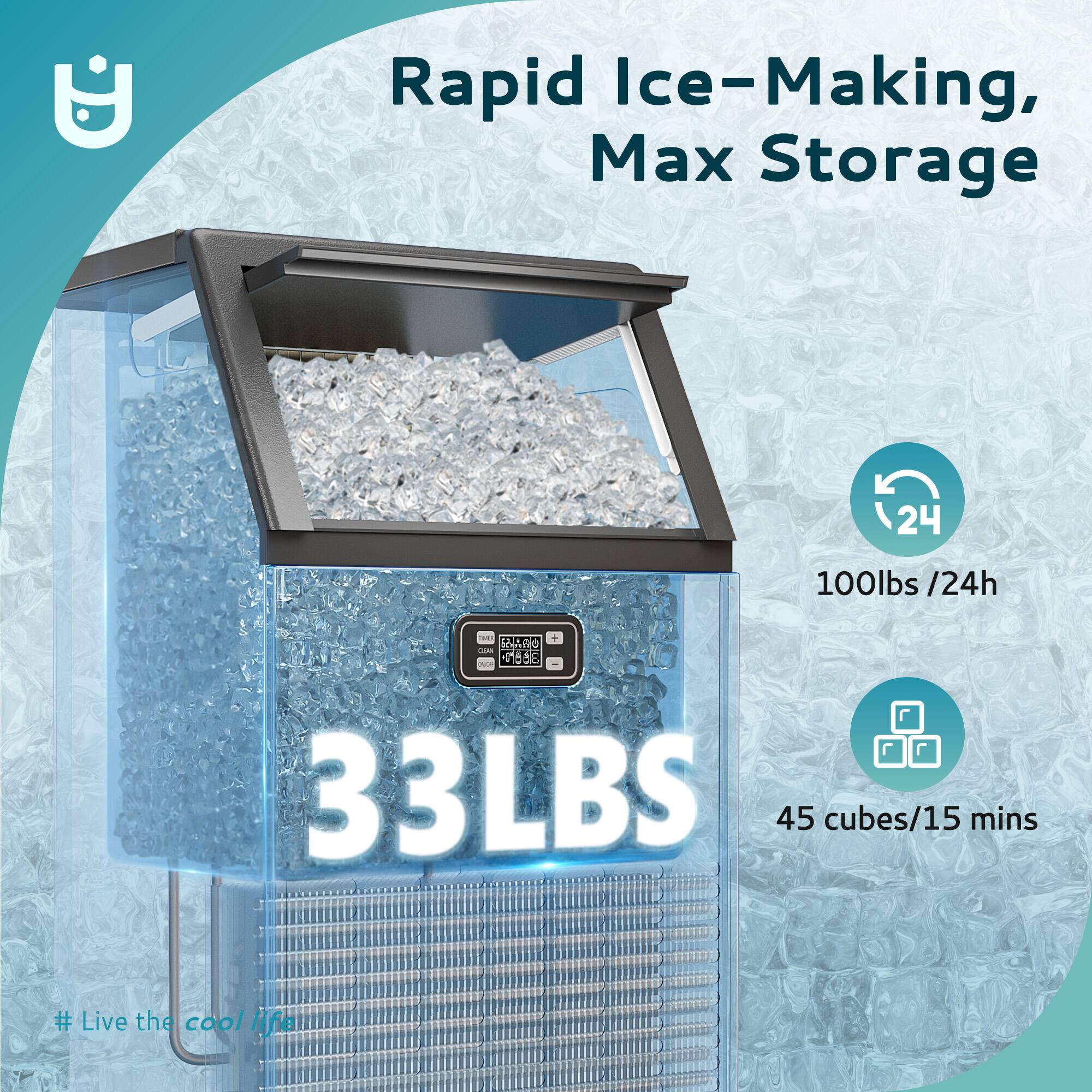 Rapid Ice-Making, Max Storage

33LBS

100lbs /24h

45 cubes/15 mins

# Live the cool life