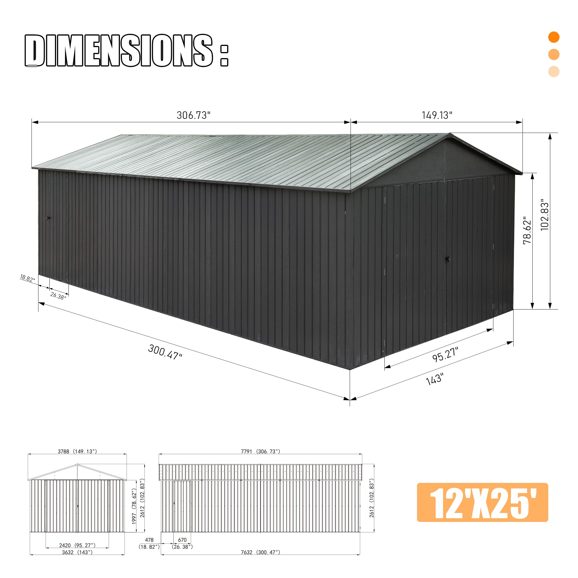 DIMENSIONS:  
306.73"  
149.13"  
78.62"  
102.83"  
18.82"  
26.38"  
300.47"  
95.27"  
143"  
3788 (149.13")  
7791 (306.73")  
2420 (95.27")  
3632 (143")  
78.62"  
2612 (102.83")  
2612  
1997  
478  
18.82"  
470  
38  
7632  
32 (300.47")  
41  
83  
2012 (102.83")  
12'X25'