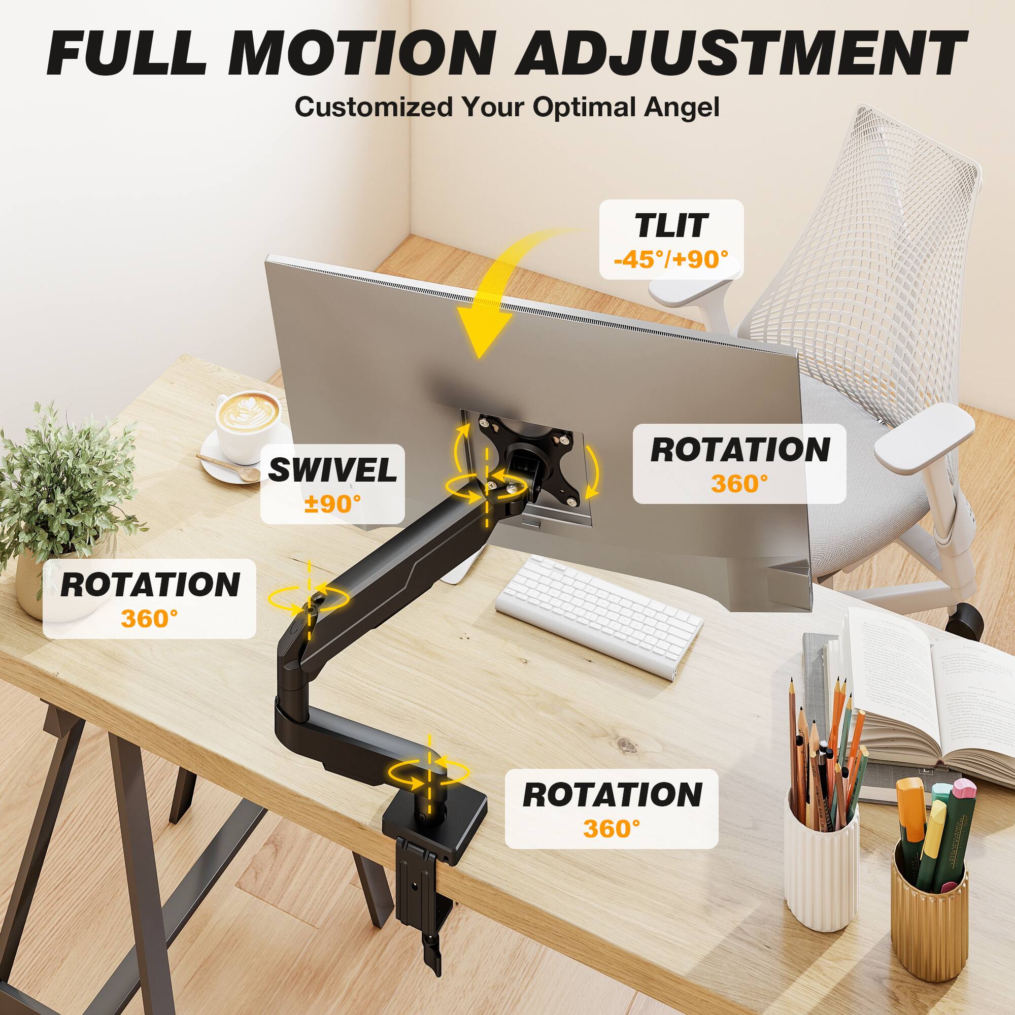 FULL MOTION ADJUSTMENT  
Customized Your Optimal Angel  

TLIT -45°/+90°  
SWIVEL +90°  
ROTATION 360°  
ROTATION 360°  
ROTATION 360°