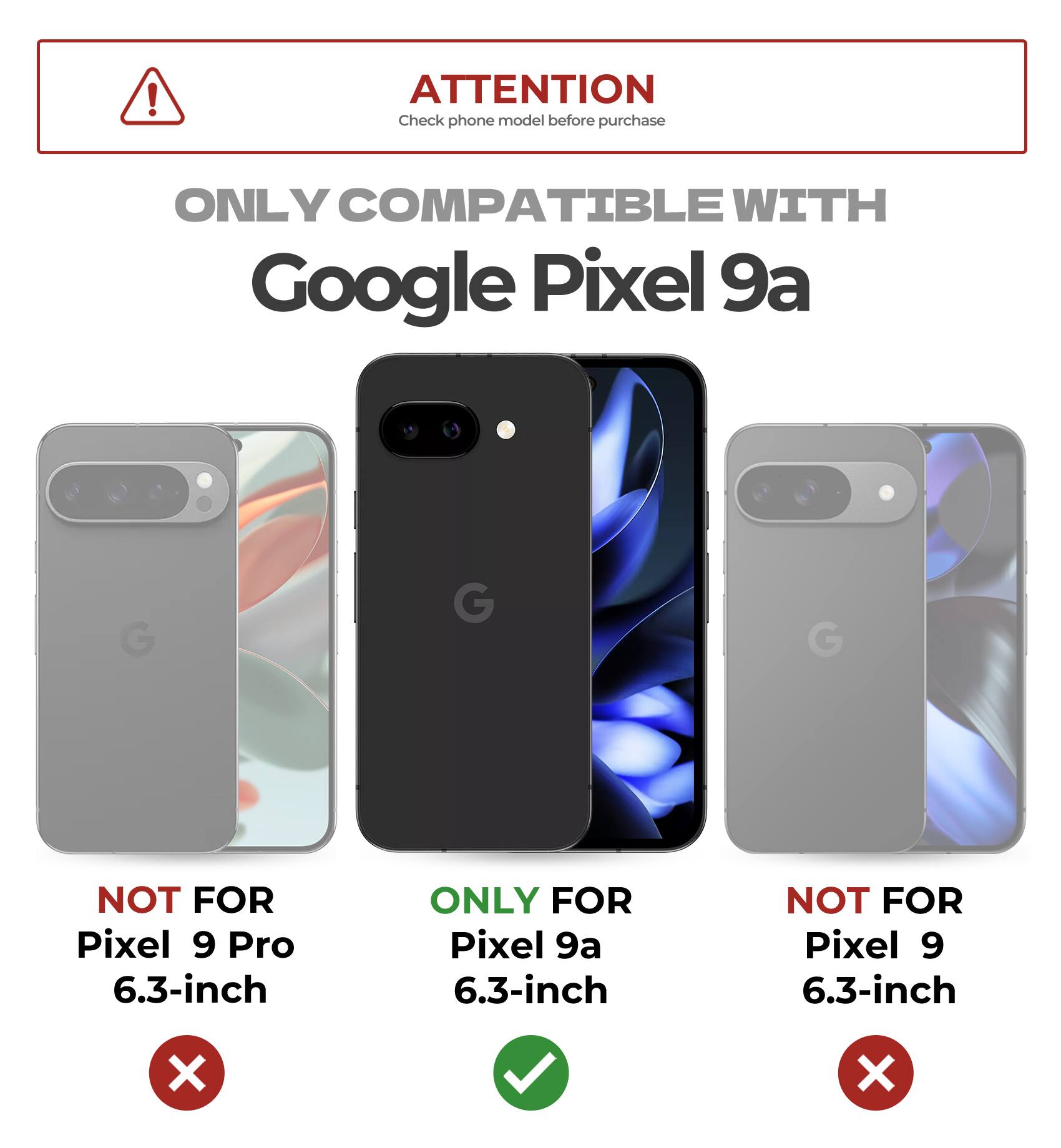 ATTENTION Check phone model before purchase
ONLY COMPATIBLE WITH Google Pixel 9a
NOT FOR Pixel 9 Pro 6.3-inch
ONLY FOR Pixel 9a 6.3-inch
NOT FOR Pixel 9 6.3-inch