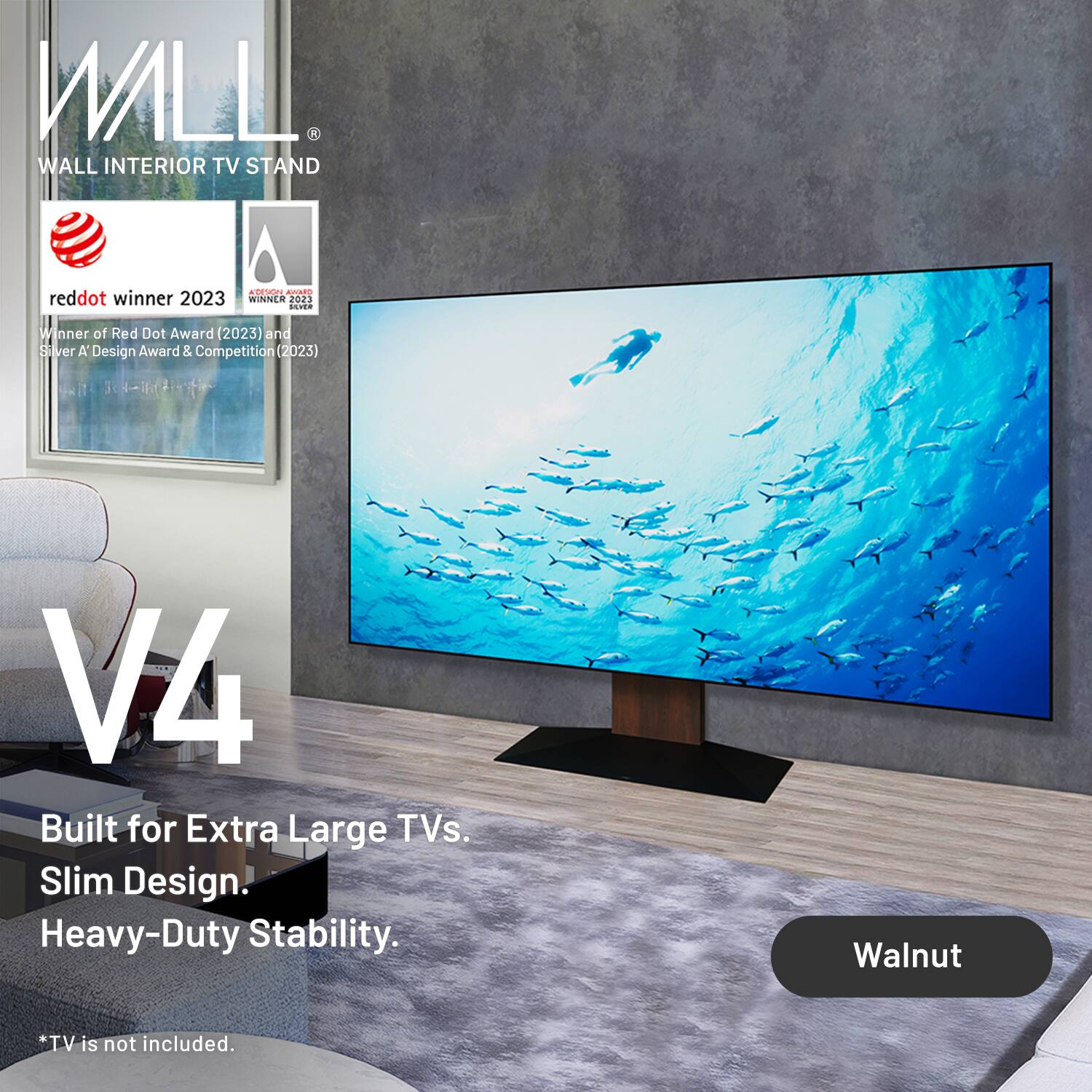 WALL INTERIOR TV STAND  
reddot winner 2023  
Winner of Red Dot Award (2023) and Silver A' Design Award & Competition (2023)  
V4  
Built for Extra Large TVs.  
Slim Design.  
Heavy-Duty Stability.  
Walnut  
*TV is not included.