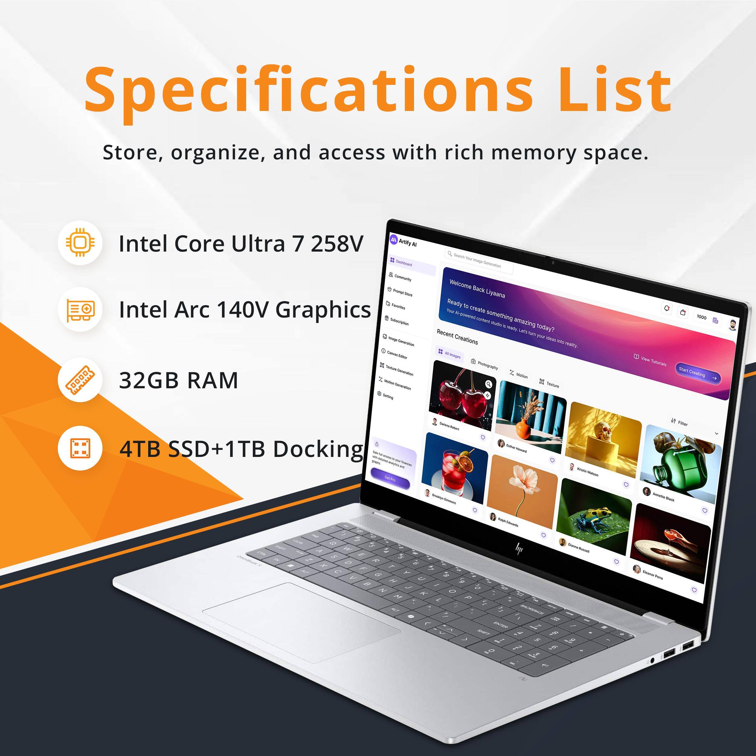 Specifications List  
Store, organize, and access with rich memory space.  
Intel Core Ultra 7 258V  
Intel Arc 140V Graphics  
32GB RAM  
4TB SSD+1TB Docking  

Welcome Back Liyana  
Ready to create something amazing today?  
Recent Creations  
1000  
Vita:  
W E R T Y U I O P  
A S D F G H J K L  
Z X C V B N M  
ALT