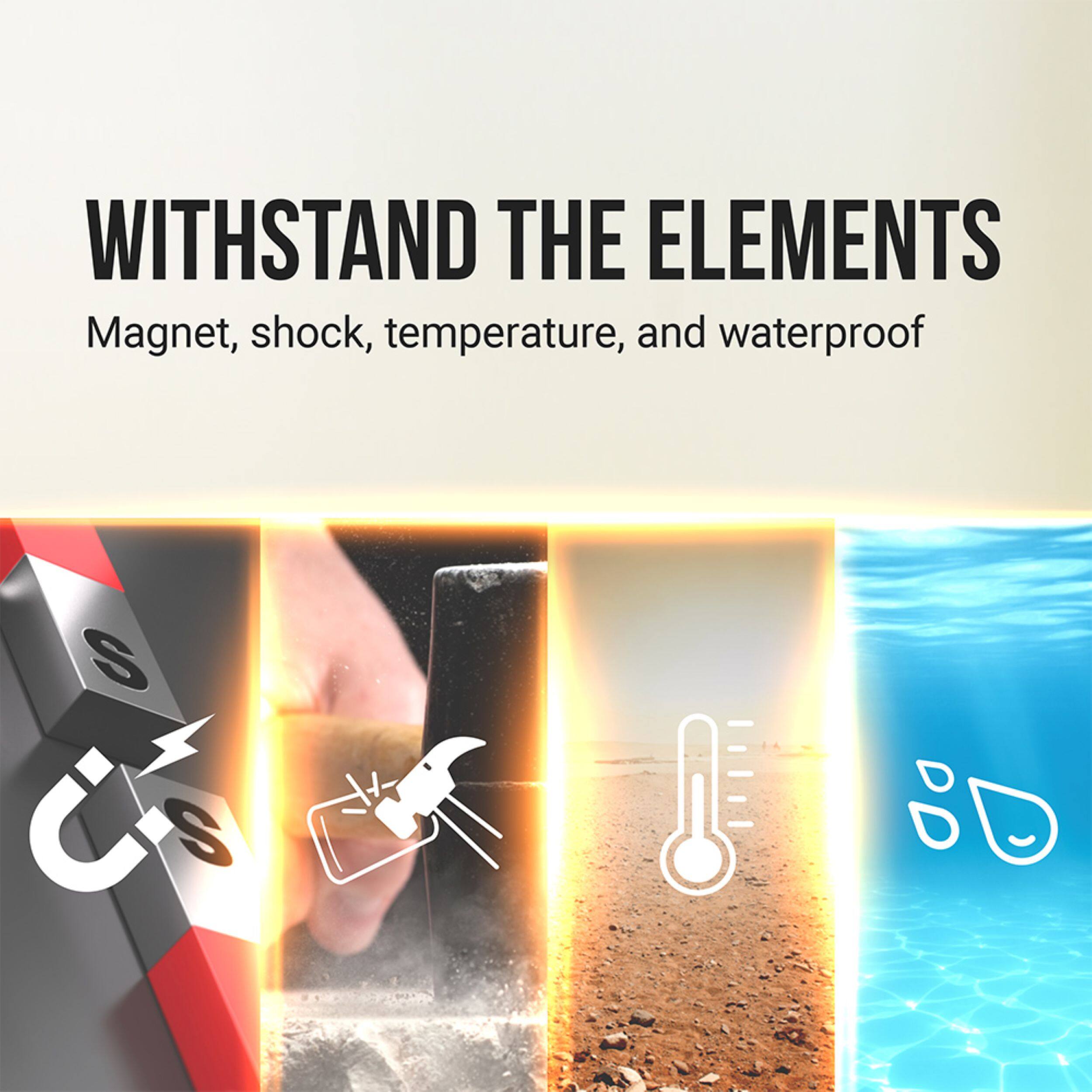 WITHSTAND THE ELEMENTS  
Magnet, shock, temperature, and waterproof