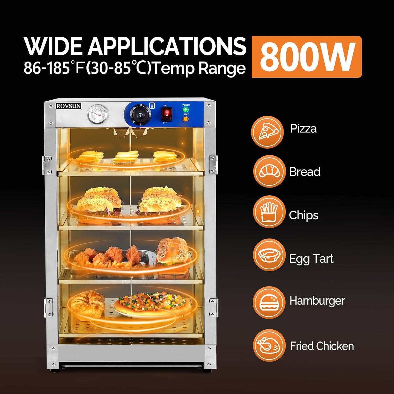 WIDE APPLICATIONS  
86-185°F (30-85°C) Temp Range  
800W  

Pizza  
Bread  
Chips  
Egg Tart  
Hamburger  
Fried Chicken