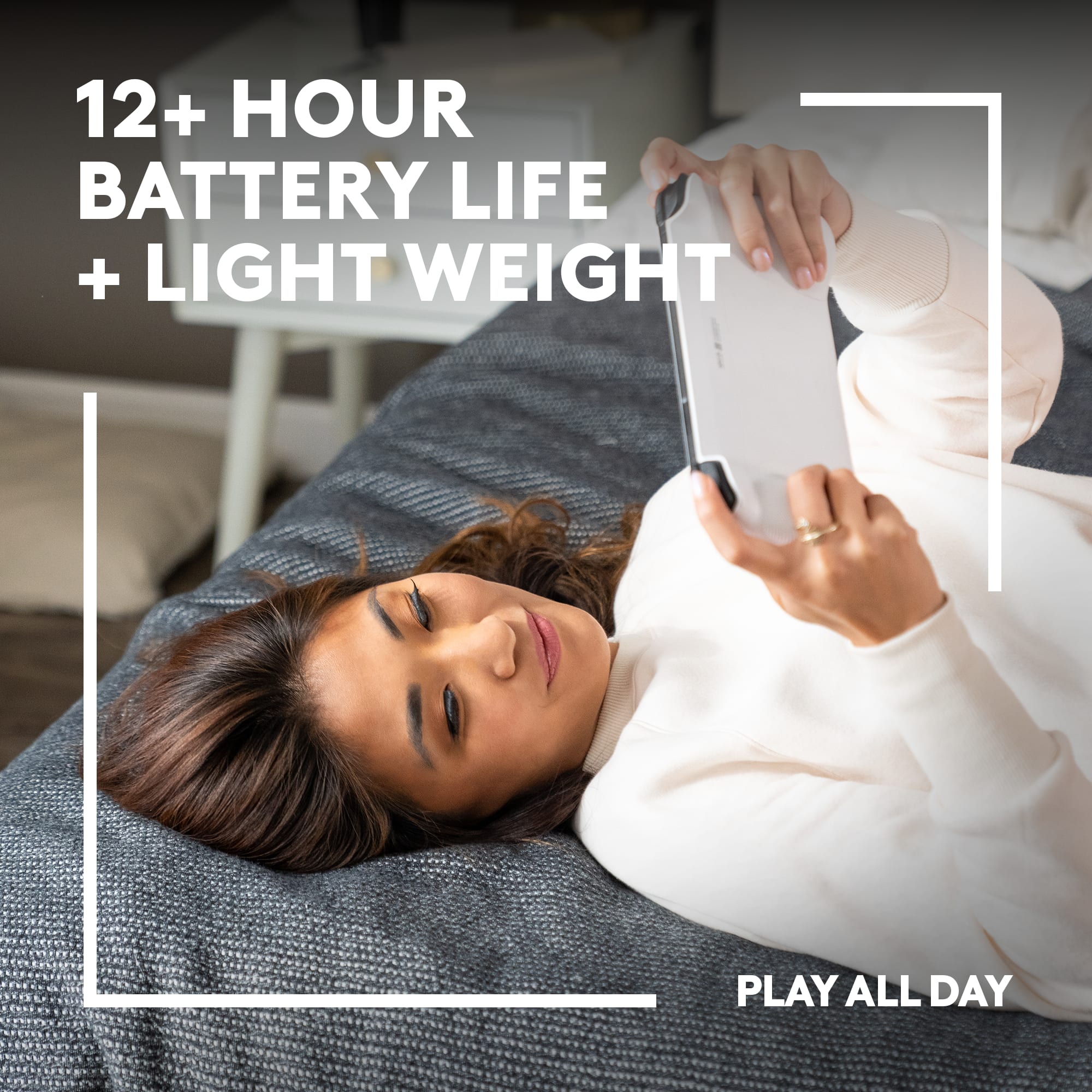 12+ HOUR BATTERY LIFE + LIGHT WEIGHT = PLAY ALL DAY