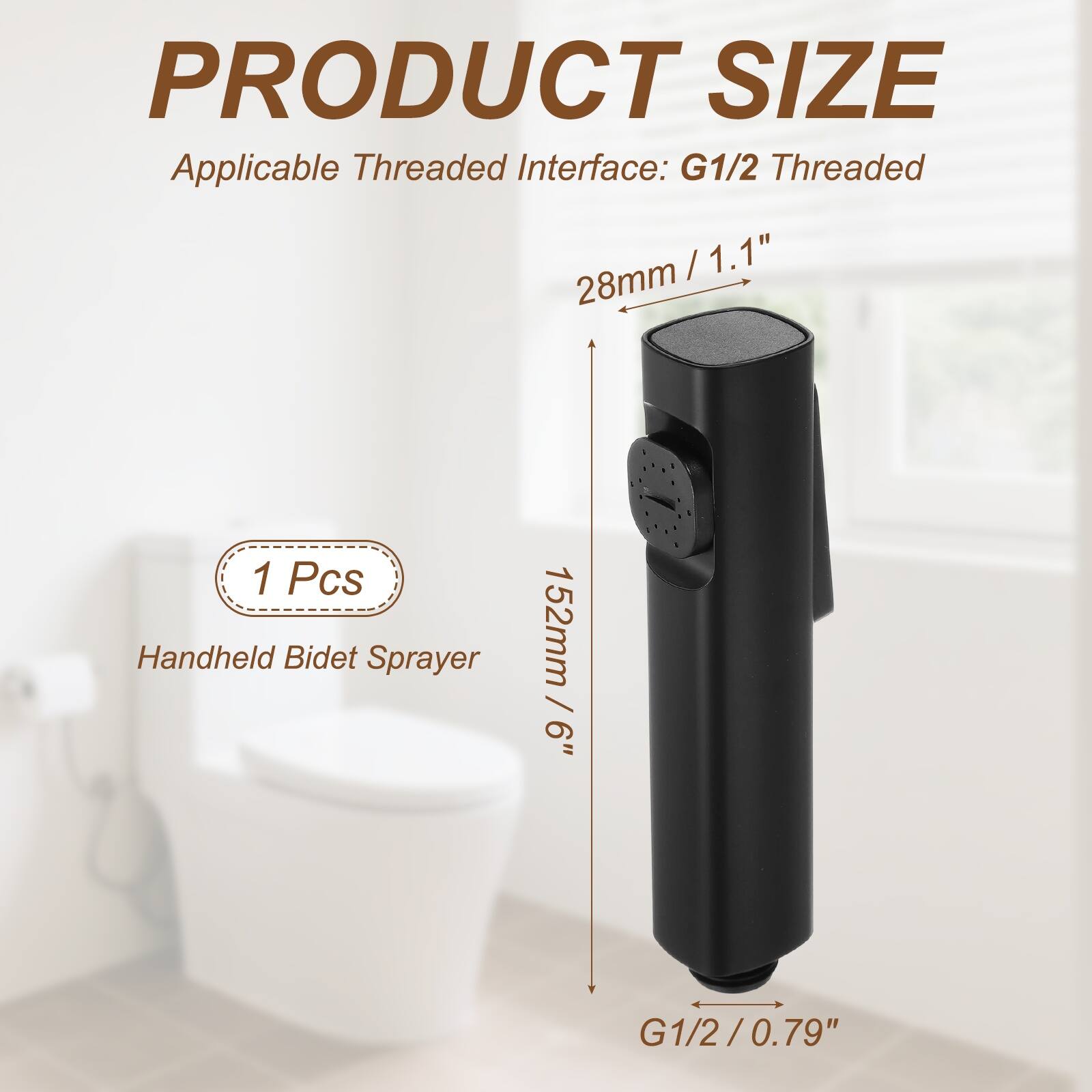 PRODUCT SIZE  
Applicable Threaded Interface: G1/2 Threaded  
28mm / 1.1"  
152mm / 6"  
1 Pcs Handheld Bidet Sprayer
