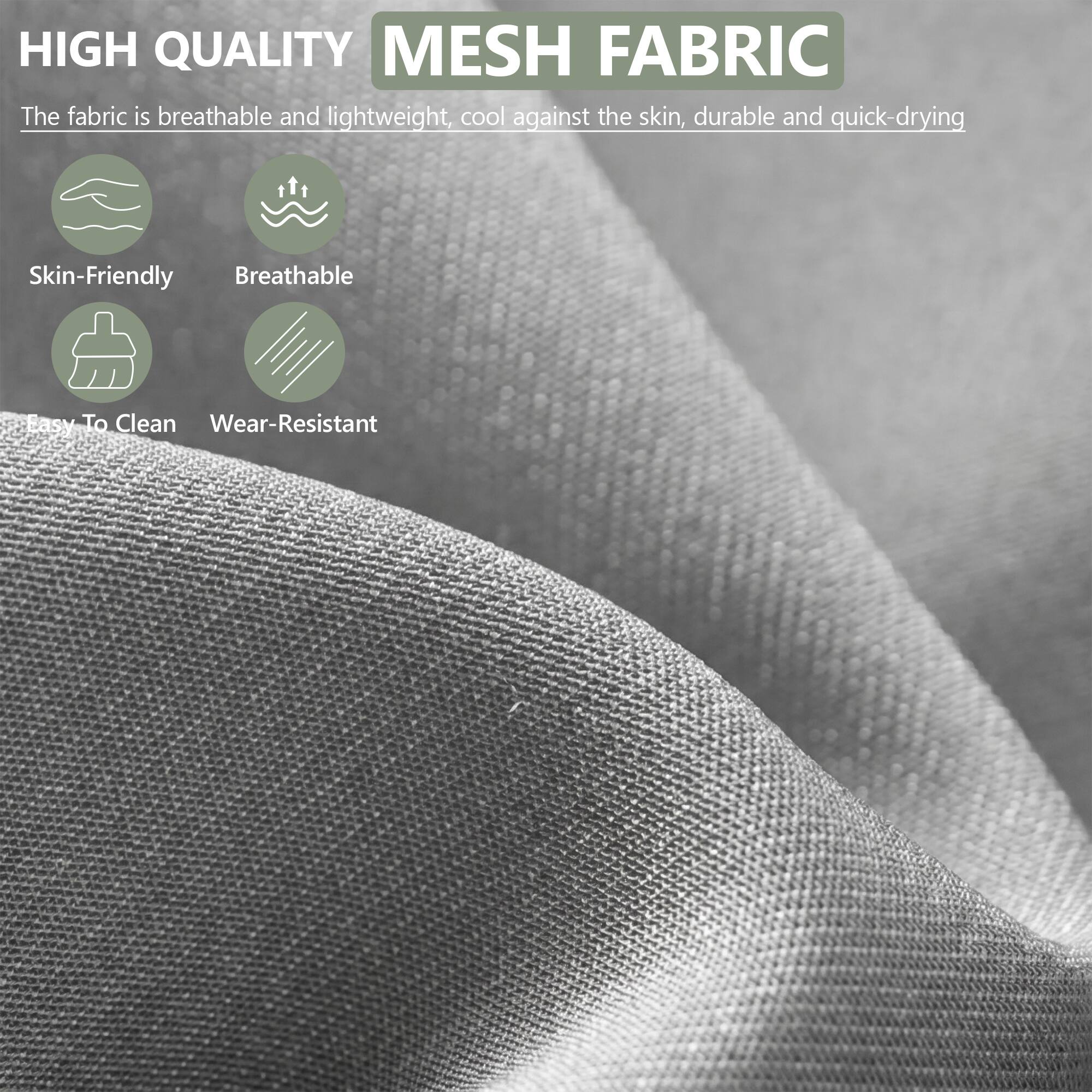 HIGH QUALITY MESH FABRIC

The fabric is breathable and lightweight, cool against the skin, durable and quick-drying

- Skin-Friendly
- Breathable
- Easy To Clean
- Wear-Resistant