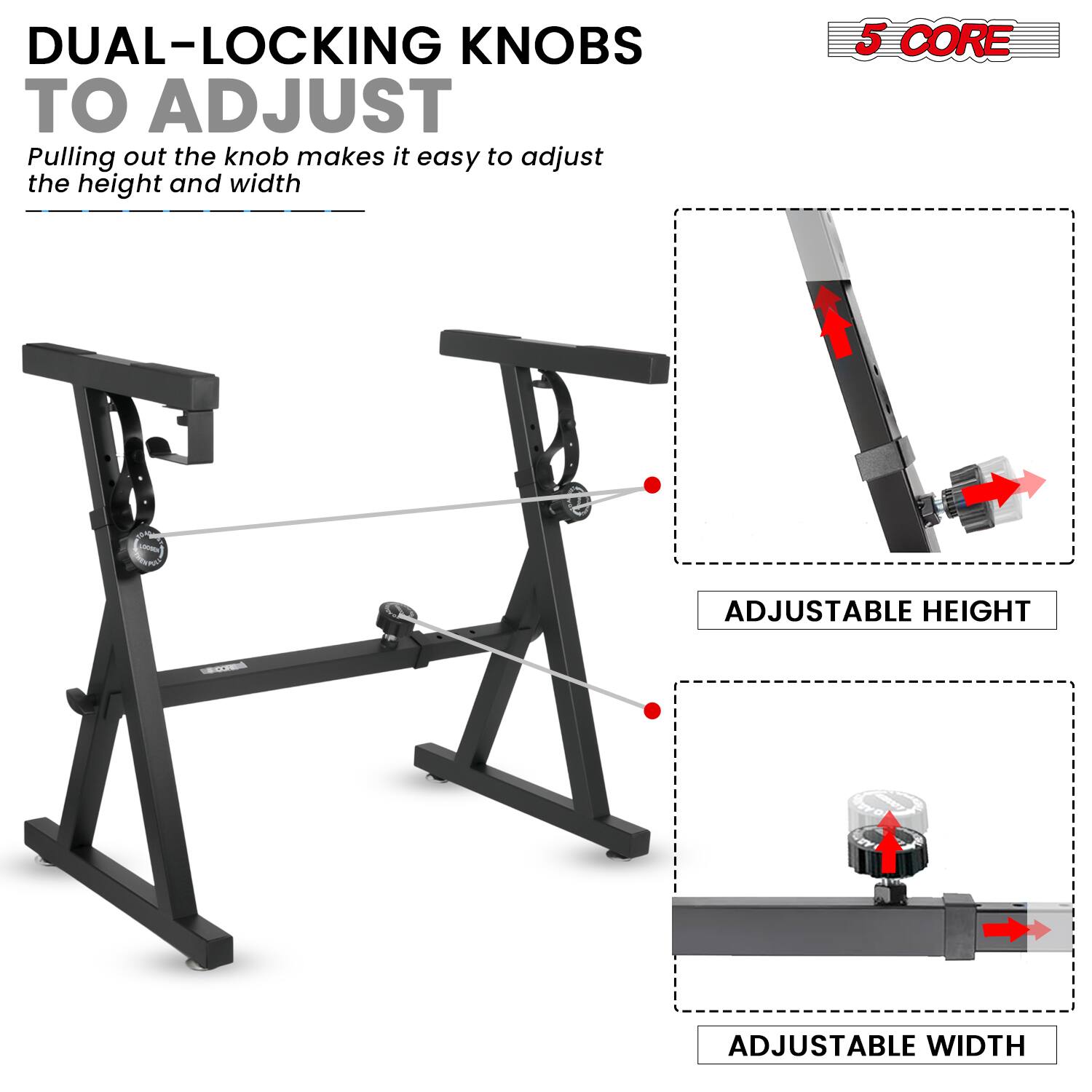 DUAL-LOCKING KNOBS TO ADJUST  
Pulling out the knob makes it easy to adjust the height and width  

ADJUSTABLE HEIGHT  
ADJUSTABLE WIDTH  

5 CORE