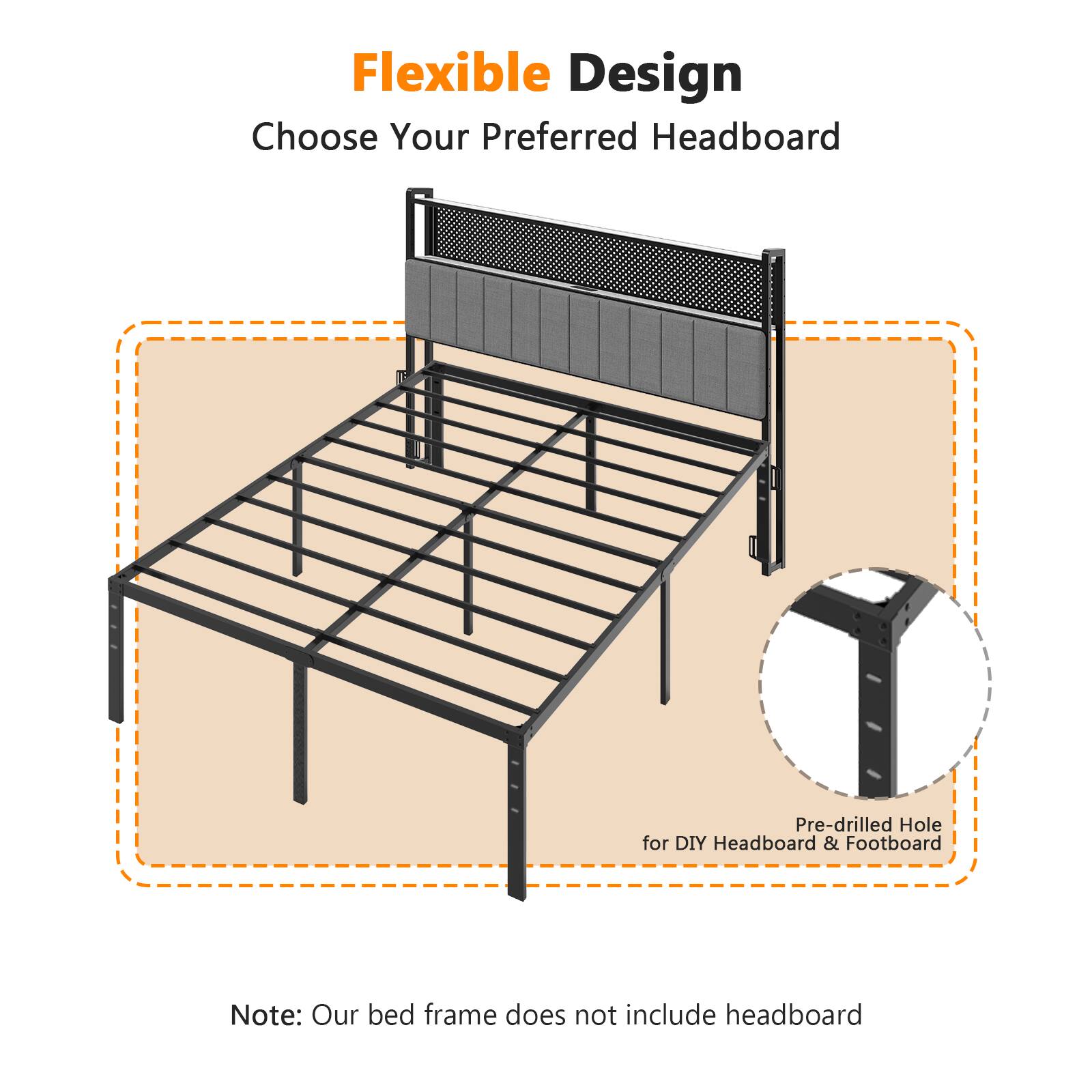 Flexible Design  
Choose Your Preferred Headboard  

Pre-drilled Hole for DIY Headboard & Footboard  

Note: Our bed frame does not include headboard