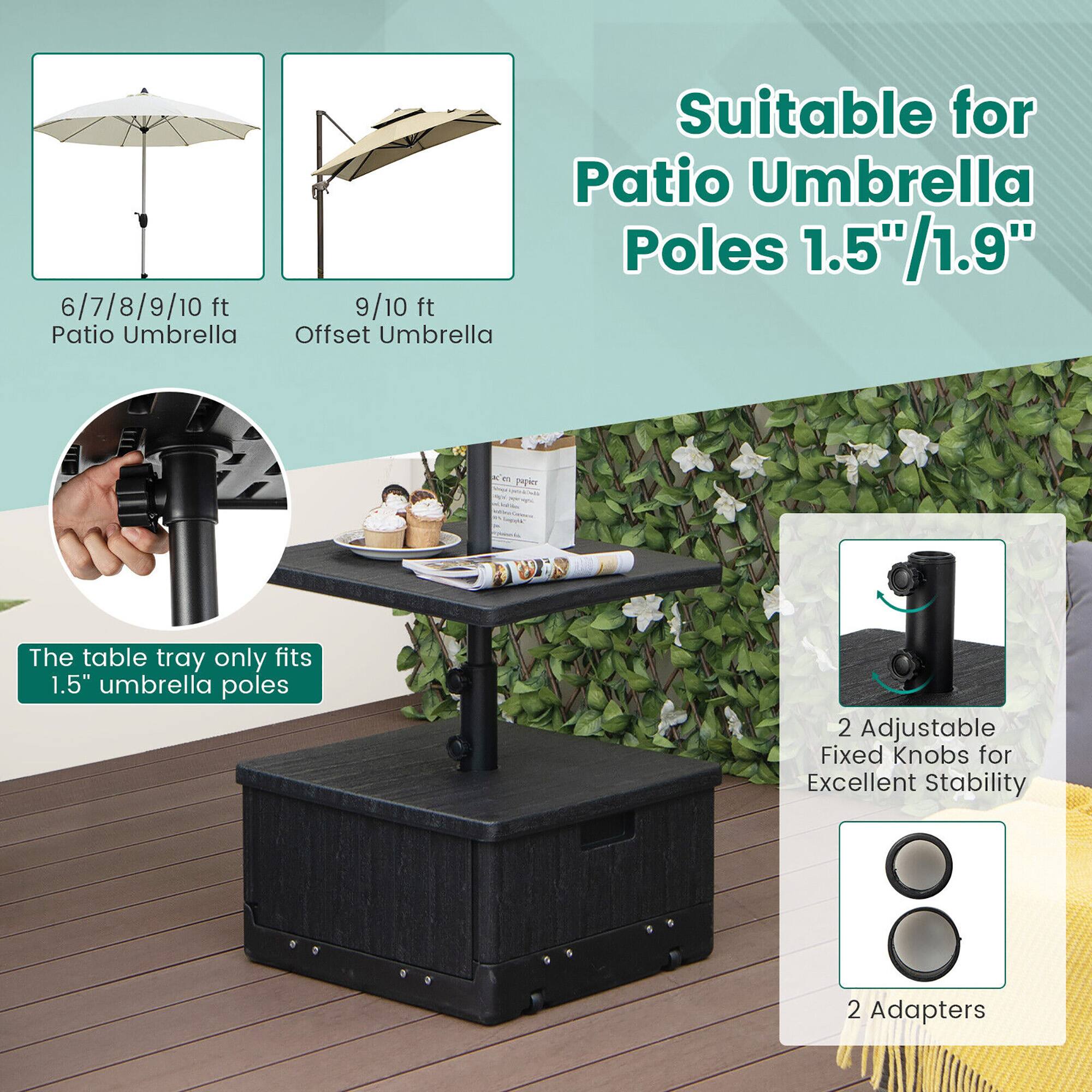 6/7/8/9/10 ft Patio Umbrella  
9/10 ft Offset Umbrella  

Suitable for Patio Umbrella Poles 1.5"/1.9"  

The table tray only fits 1.5" umbrella poles  

2 Adjustable Fixed Knobs for Excellent Stability  

2 Adapters