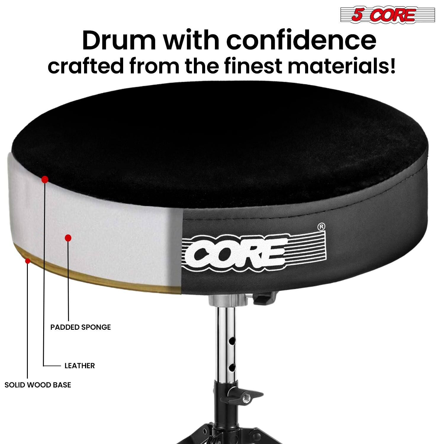 5 CORE  
Drum with confidence crafted from the finest materials!  

CORE PADDED SPONGE LEATHER SOLID WOOD BASE