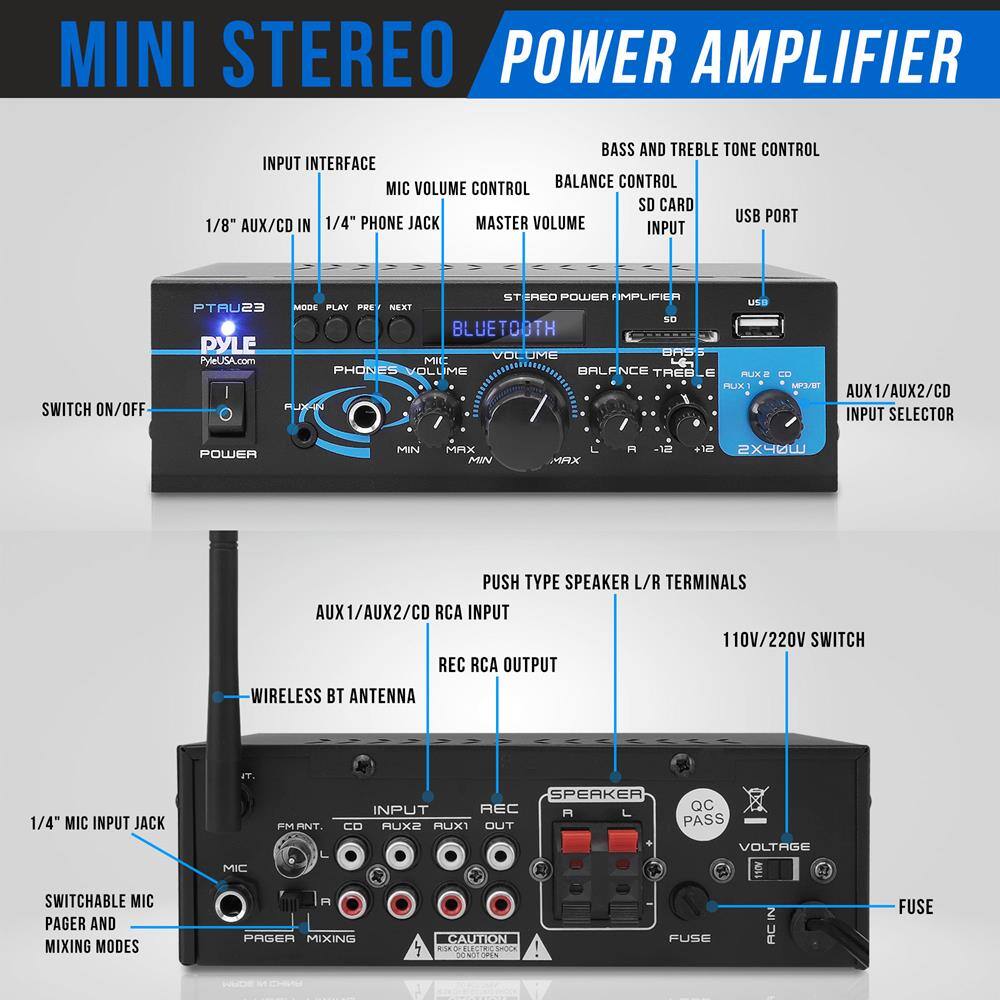 MINI STEREO POWER AMPLIFIER

- INPUT INTERFACE
  - 1/8" AUX/CD IN
  - 1/4" PHONE JACK

- MIC VOLUME CONTROL
- STEREO VOLUME CONTROL
- BALANCE CONTROL
- BASS AND TREBLE TONE CONTROL
- SD CARD INPUT
- USB PORT

- SWITCH ON/OFF
- POWER

- PYLE
  - PTAU23
  - PyleUSA.com

- MODE PLAY PRE NEXT
- PHONES VOLUME
- MIC
- MIN MAX
- BLUETOOTH
- AUX1/AUX2/CD INPUT SELECTOR
- 2X40W

- PUSH TYPE SPEAKER L/R TERMINALS
- AUX1/AUX2/CD RCA INPUT
- REC RCA OUTPUT
- SPEAKER OUTPUT
- 110V/220V SWITCH

- 1/4" MIC INPUT JACK
- SWITCHABLE MIC PAGER AND MIXING MODES
- WIRELESS BT ANTENNA

- FUSE
- VOLTAGE
- QC PASS

- INPUT
  - FM ANT.
  - CD
  - AUX2
  - AUX1