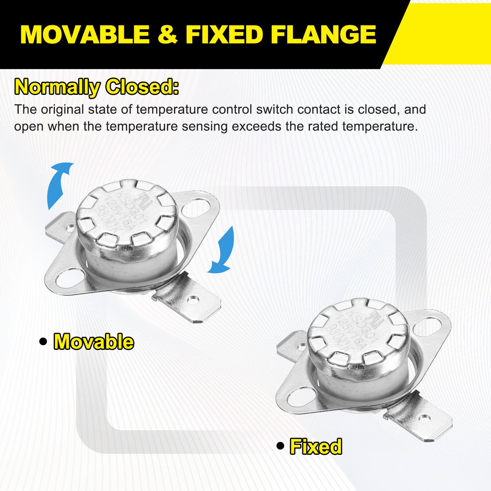 MOVABLE & FIXED FLANGE

Normally Closed:
The original state of temperature control switch contact is closed, and open when the temperature sensing exceeds the rated temperature.

- Movable
- Fixed