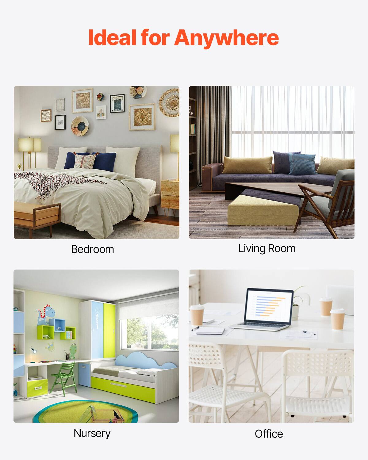 Ideal for Anywhere

Bedroom

Living Room

Nursery

Office