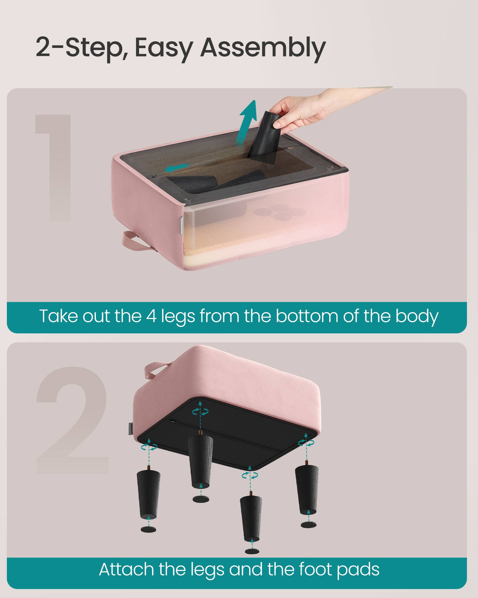 2-Step, Easy Assembly

1. Take out the 4 legs from the bottom of the body

2. Attach the legs and the foot pads