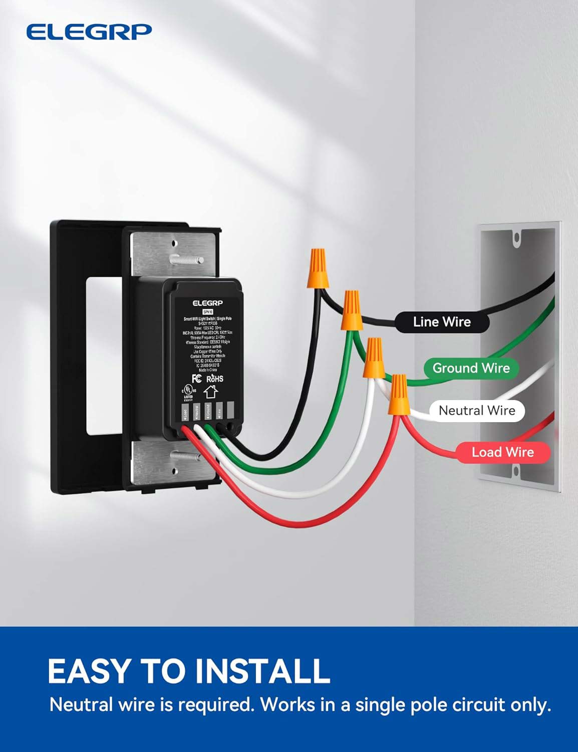 ELEGRP ELEGRP

EASY TO INSTALL
Neutral wire is required. Works in a single pole circuit only.

Line Wire
Ground Wire
Neutral Wire
Load Wire