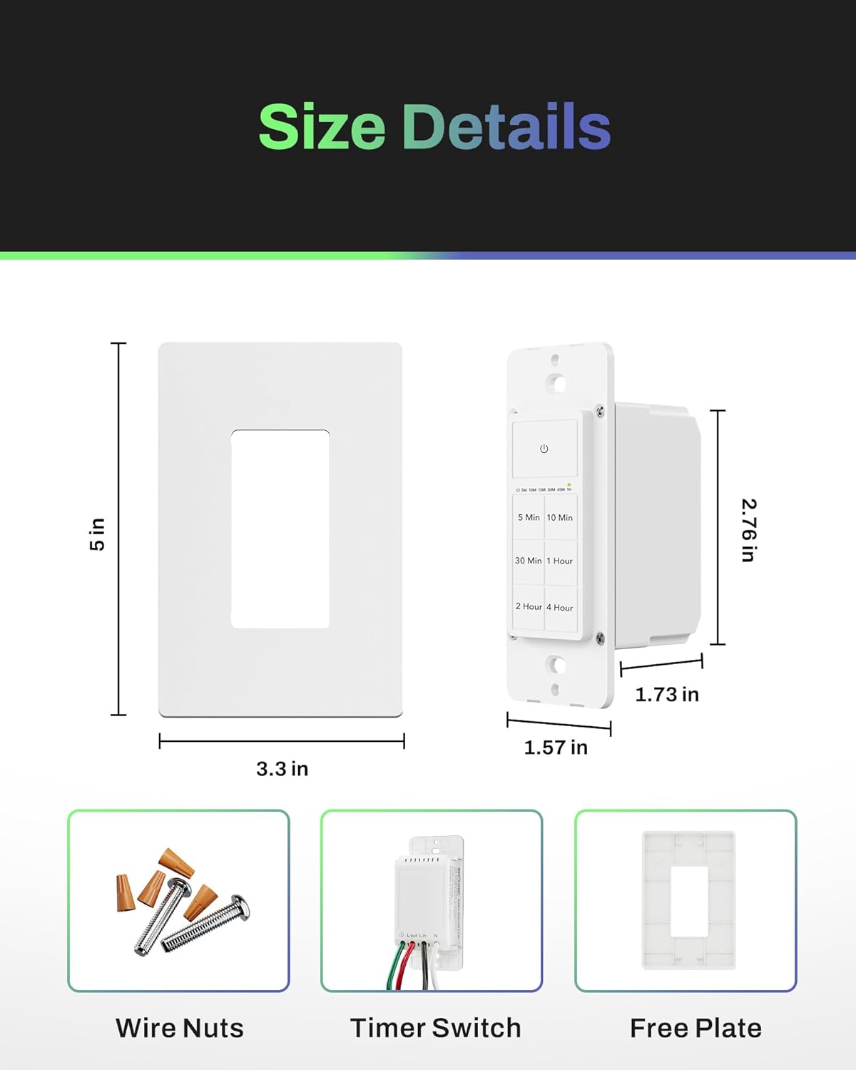 Size Details

- 5 in
- 3.3 in
- 2.76 in
- 1.73 in
- 1.57 in

Wire Nuts

Timer Switch

Free Plate