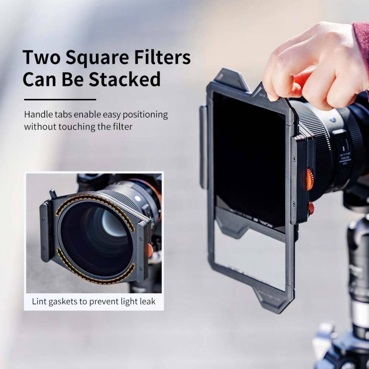 Two Square Filters Can Be Stacked

Handle tabs enable easy positioning without touching the filter

Lint gaskets to prevent light leak