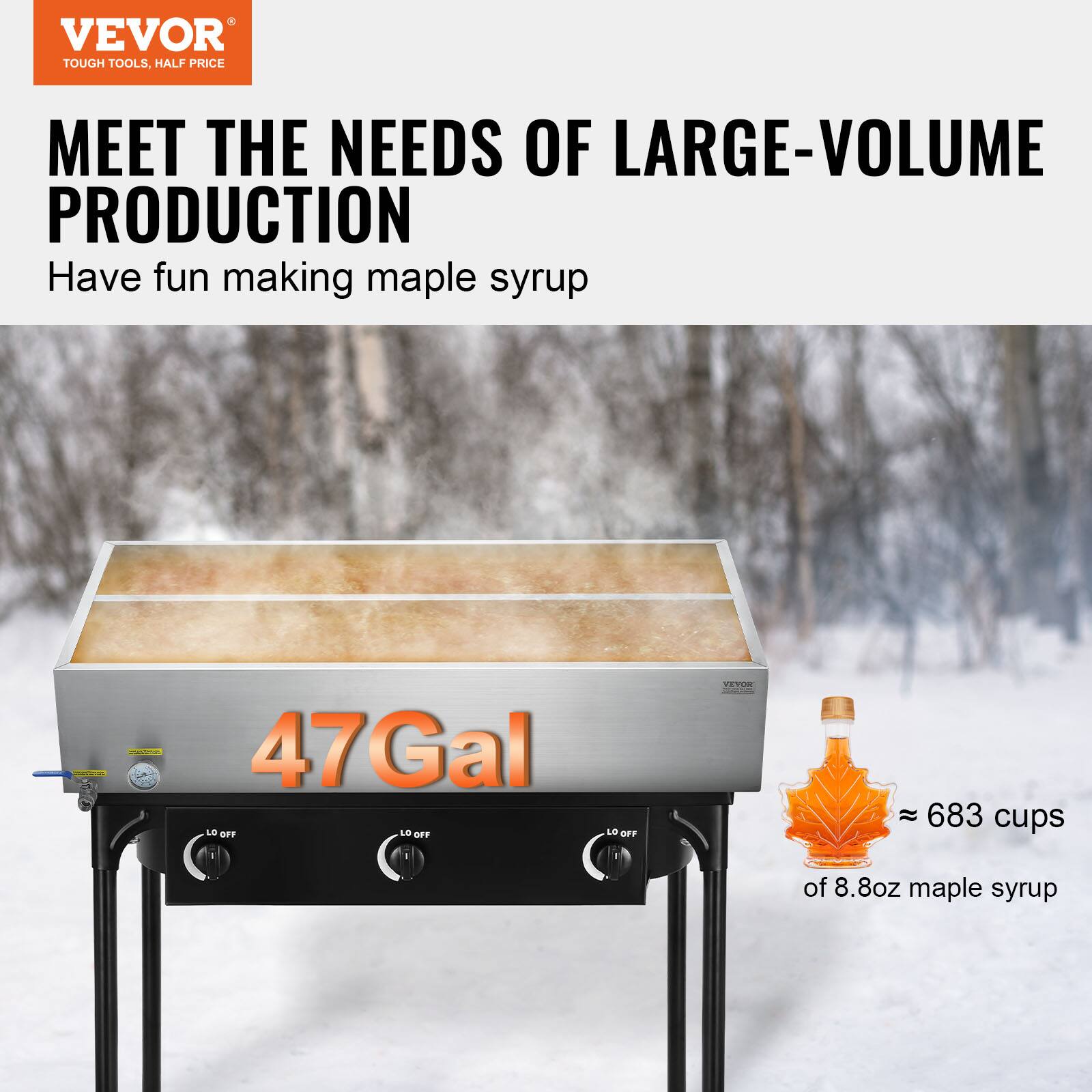 VEVOR TOUGH TOOLS, HALF PRICE

MEET THE NEEDS OF LARGE-VOLUME PRODUCTION

Have fun making maple syrup

47 Gal

≈ 683 cups of 8.8oz maple syrup