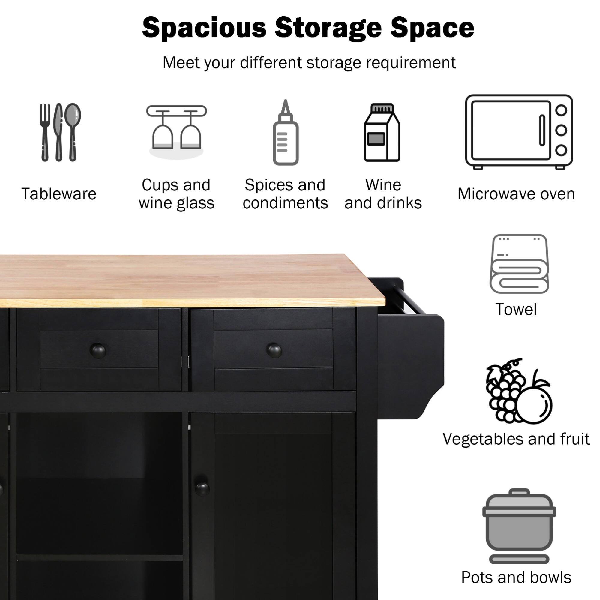 Spacious Storage Space  
Meet your different storage requirement  

- Tableware  
- Cups and wine glass  
- Spices and condiments  
- Wine and drinks  
- Microwave oven  
- Towel  
- Vegetables and fruit  
- Pots and bowls