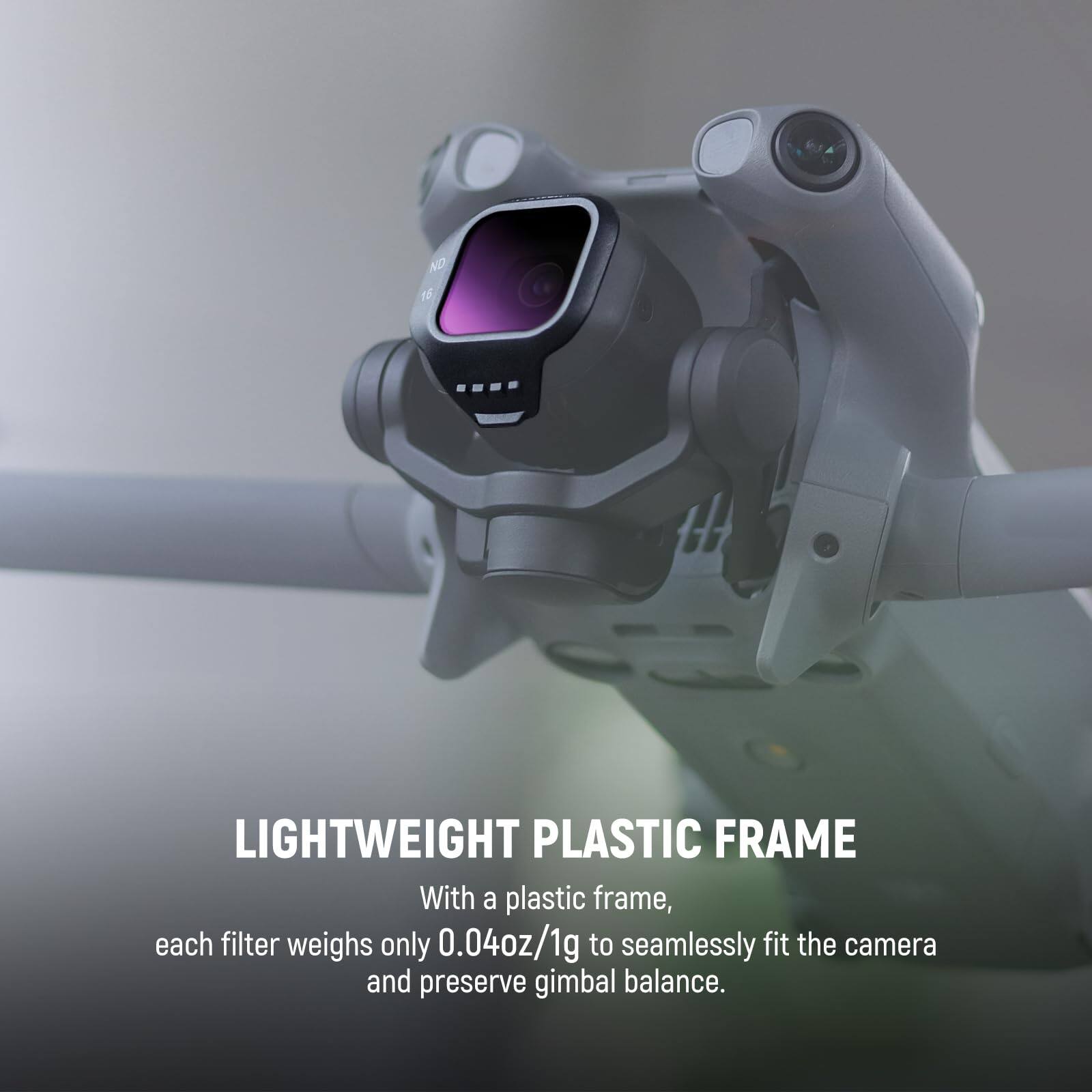 ND 16 LIGHTWEIGHT PLASTIC FRAME

With a plastic frame, each filter weighs only 0.04oz/1g to seamlessly fit the camera and preserve gimbal balance.