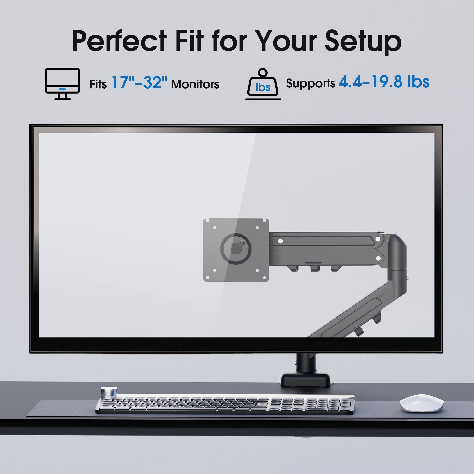 Perfect Fit for Your Setup  
Fits 17"-32" Monitors  
Supports 4.4-19.8 lbs